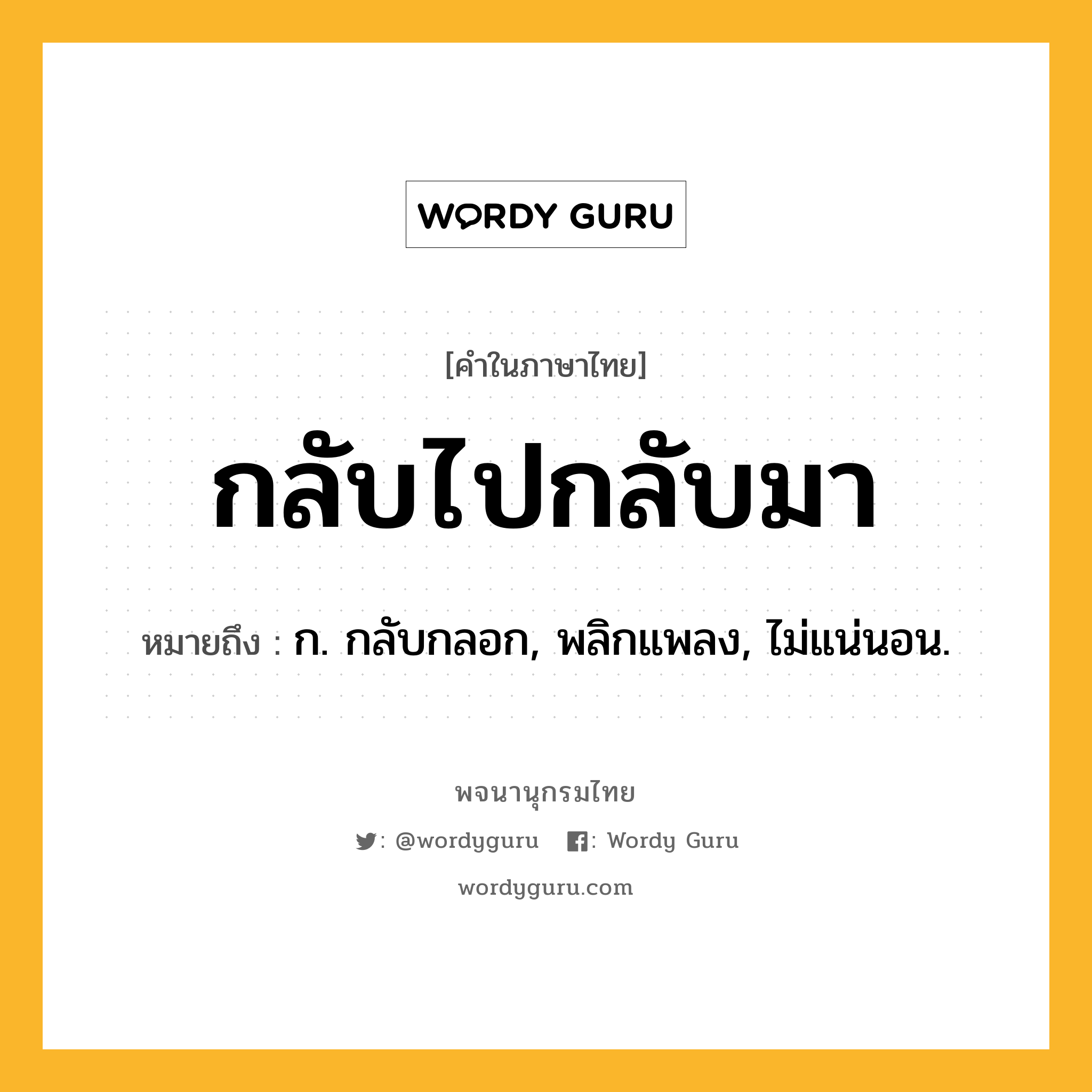 กลับไปกลับมา หมายถึงอะไร?, คำในภาษาไทย กลับไปกลับมา หมายถึง ก. กลับกลอก, พลิกแพลง, ไม่แน่นอน.