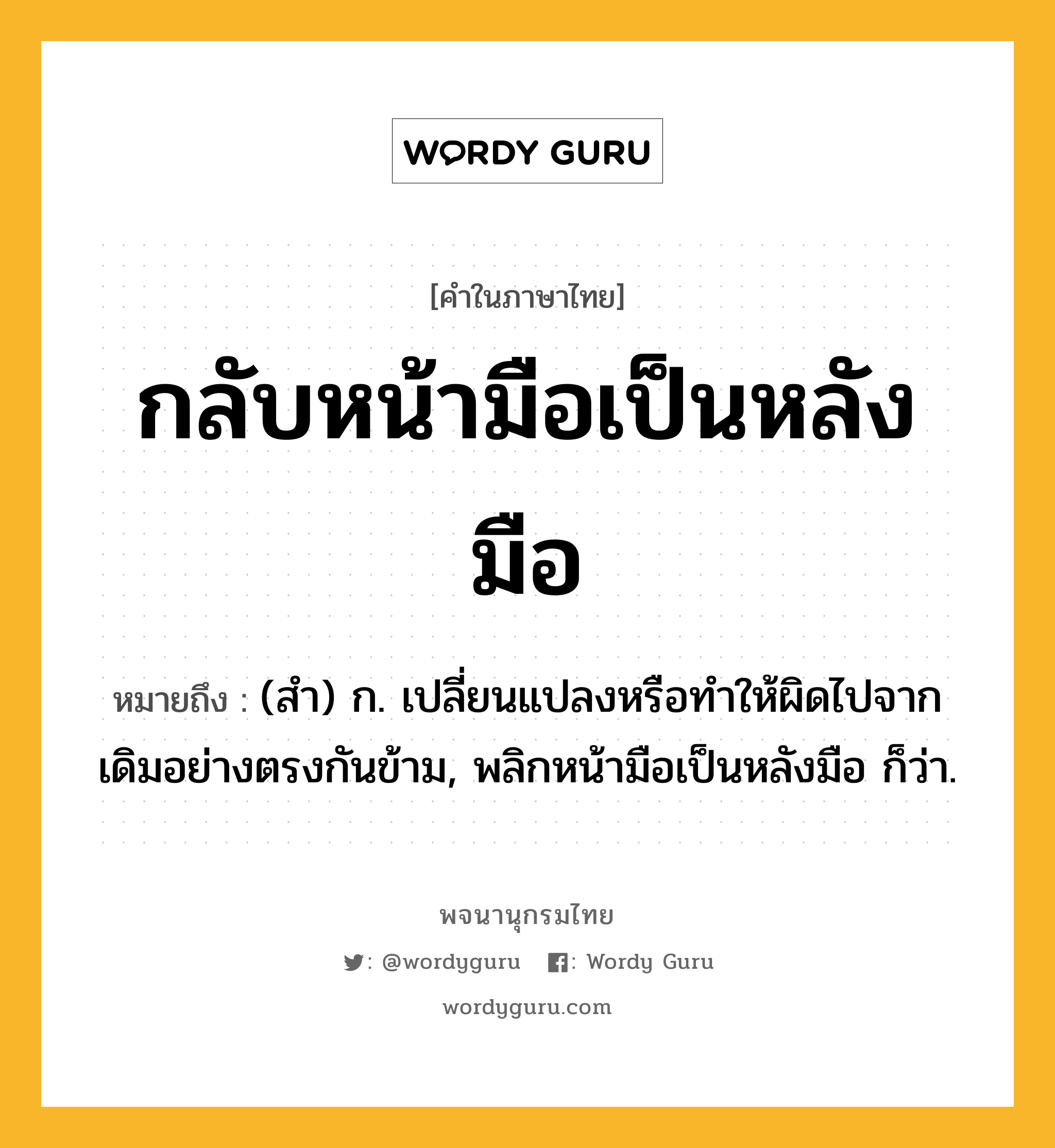 กลับหน้ามือเป็นหลังมือ หมายถึงอะไร?, คำในภาษาไทย กลับหน้ามือเป็นหลังมือ หมายถึง (สํา) ก. เปลี่ยนแปลงหรือทําให้ผิดไปจากเดิมอย่างตรงกันข้าม, พลิกหน้ามือเป็นหลังมือ ก็ว่า.