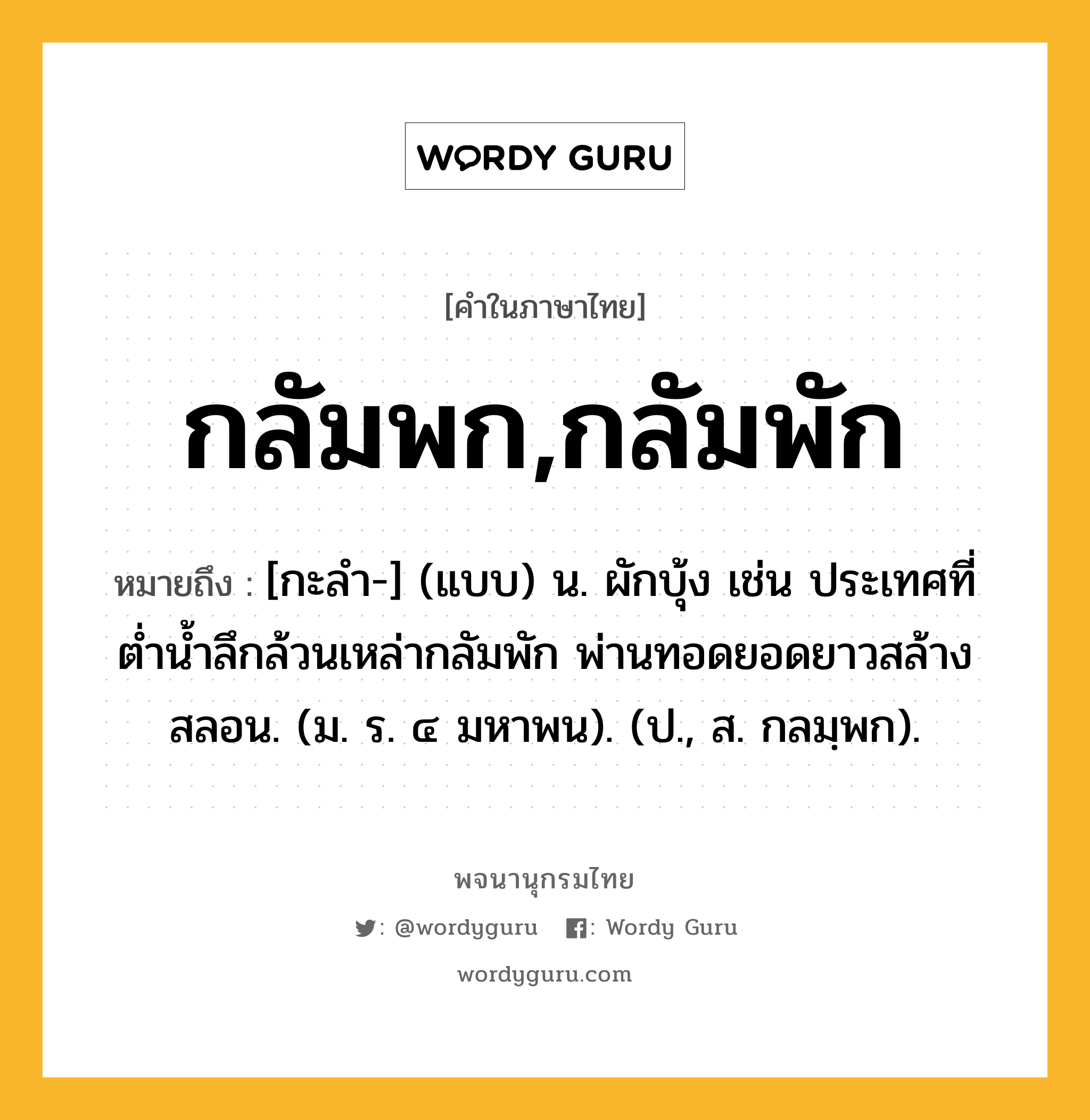 กลัมพก,กลัมพัก หมายถึงอะไร?, คำในภาษาไทย กลัมพก,กลัมพัก หมายถึง [กะลํา-] (แบบ) น. ผักบุ้ง เช่น ประเทศที่ตํ่านํ้าลึกล้วนเหล่ากลัมพัก พ่านทอดยอดยาวสล้างสลอน. (ม. ร. ๔ มหาพน). (ป., ส. กลมฺพก).