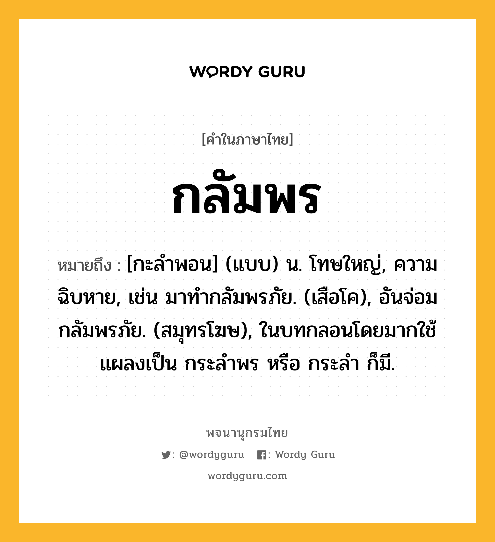 กลัมพร หมายถึงอะไร?, คำในภาษาไทย กลัมพร หมายถึง [กะลําพอน] (แบบ) น. โทษใหญ่, ความฉิบหาย, เช่น มาทํากลัมพรภัย. (เสือโค), อันจ่อมกลัมพรภัย. (สมุทรโฆษ), ในบทกลอนโดยมากใช้แผลงเป็น กระลําพร หรือ กระลํา ก็มี.