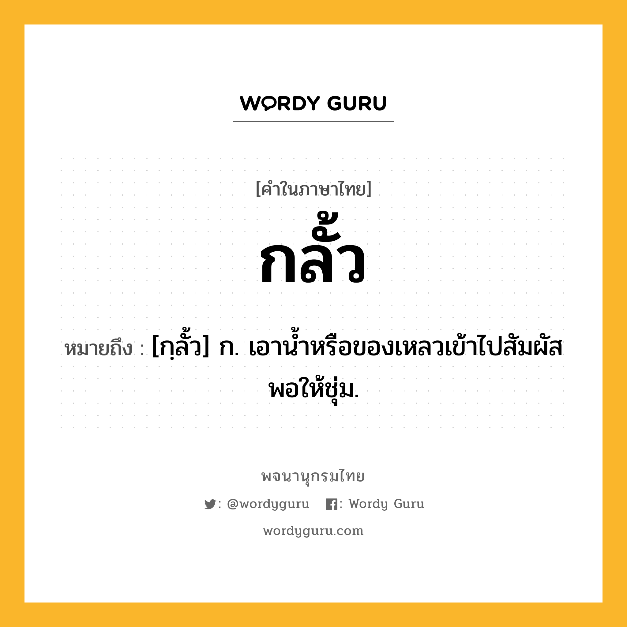 กลั้ว ความหมาย หมายถึงอะไร?, คำในภาษาไทย กลั้ว หมายถึง [กฺลั้ว] ก. เอานํ้าหรือของเหลวเข้าไปสัมผัสพอให้ชุ่ม.