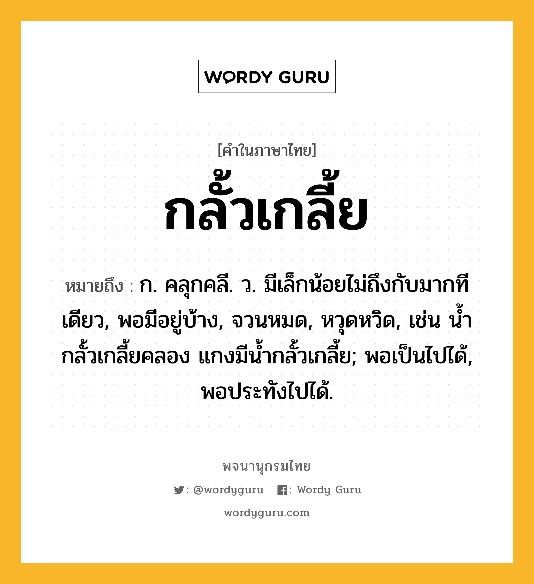 กลั้วเกลี้ย ความหมาย หมายถึงอะไร?, คำในภาษาไทย กลั้วเกลี้ย หมายถึง ก. คลุกคลี. ว. มีเล็กน้อยไม่ถึงกับมากทีเดียว, พอมีอยู่บ้าง, จวนหมด, หวุดหวิด, เช่น นํ้ากลั้วเกลี้ยคลอง แกงมีนํ้ากลั้วเกลี้ย; พอเป็นไปได้, พอประทังไปได้.