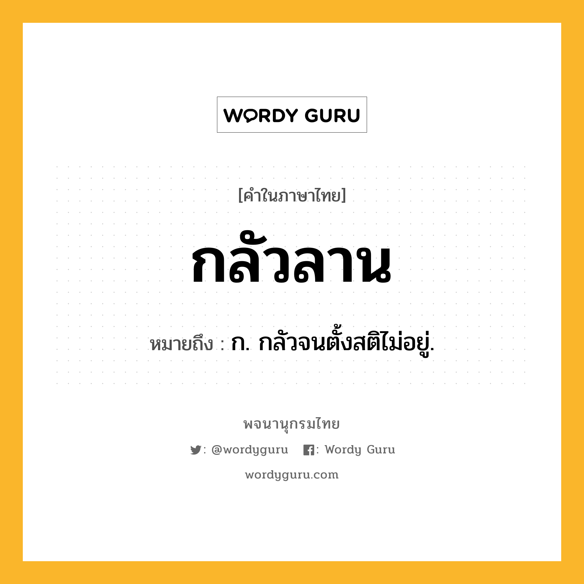 กลัวลาน ความหมาย หมายถึงอะไร?, คำในภาษาไทย กลัวลาน หมายถึง ก. กลัวจนตั้งสติไม่อยู่.