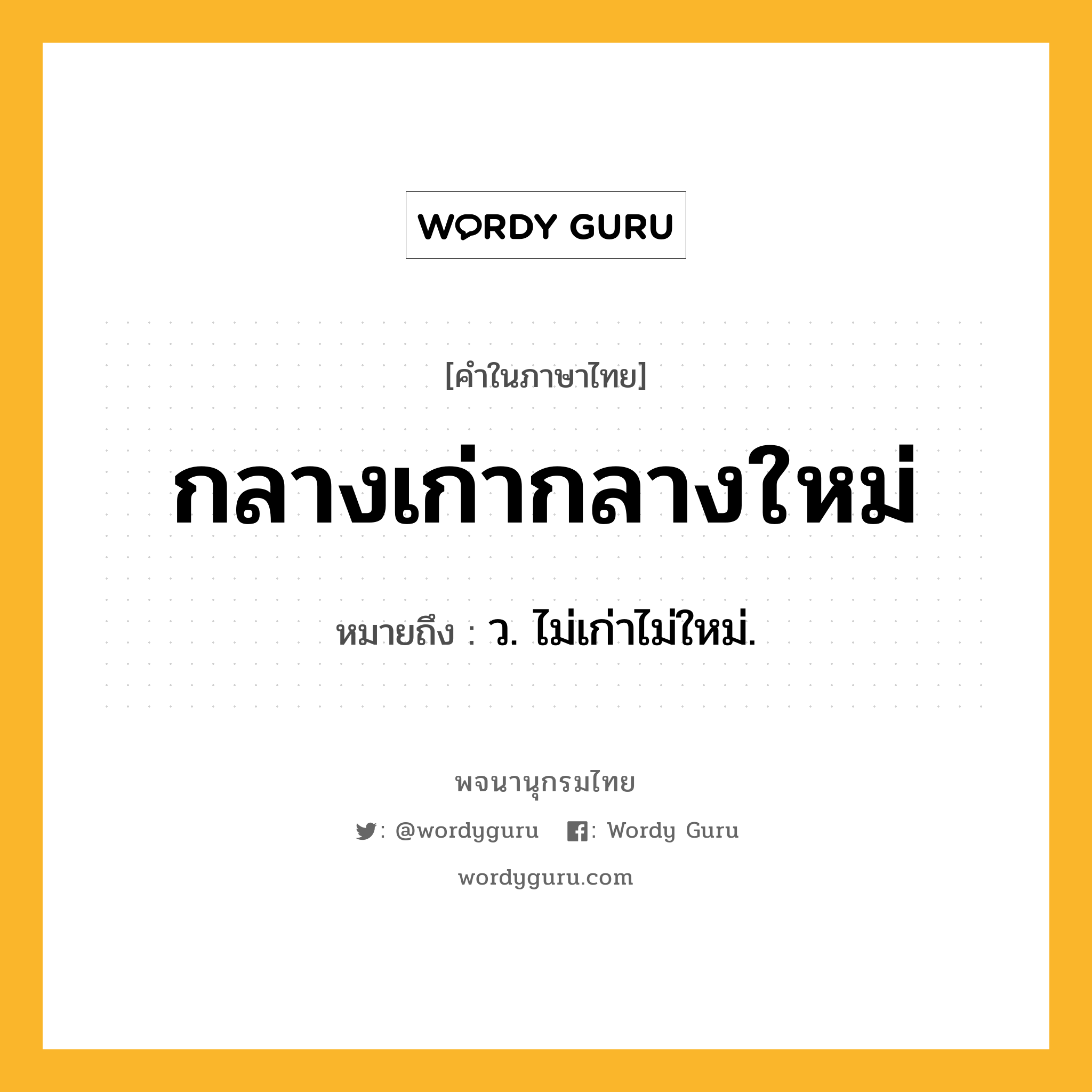 กลางเก่ากลางใหม่ ความหมาย หมายถึงอะไร?, คำในภาษาไทย กลางเก่ากลางใหม่ หมายถึง ว. ไม่เก่าไม่ใหม่.