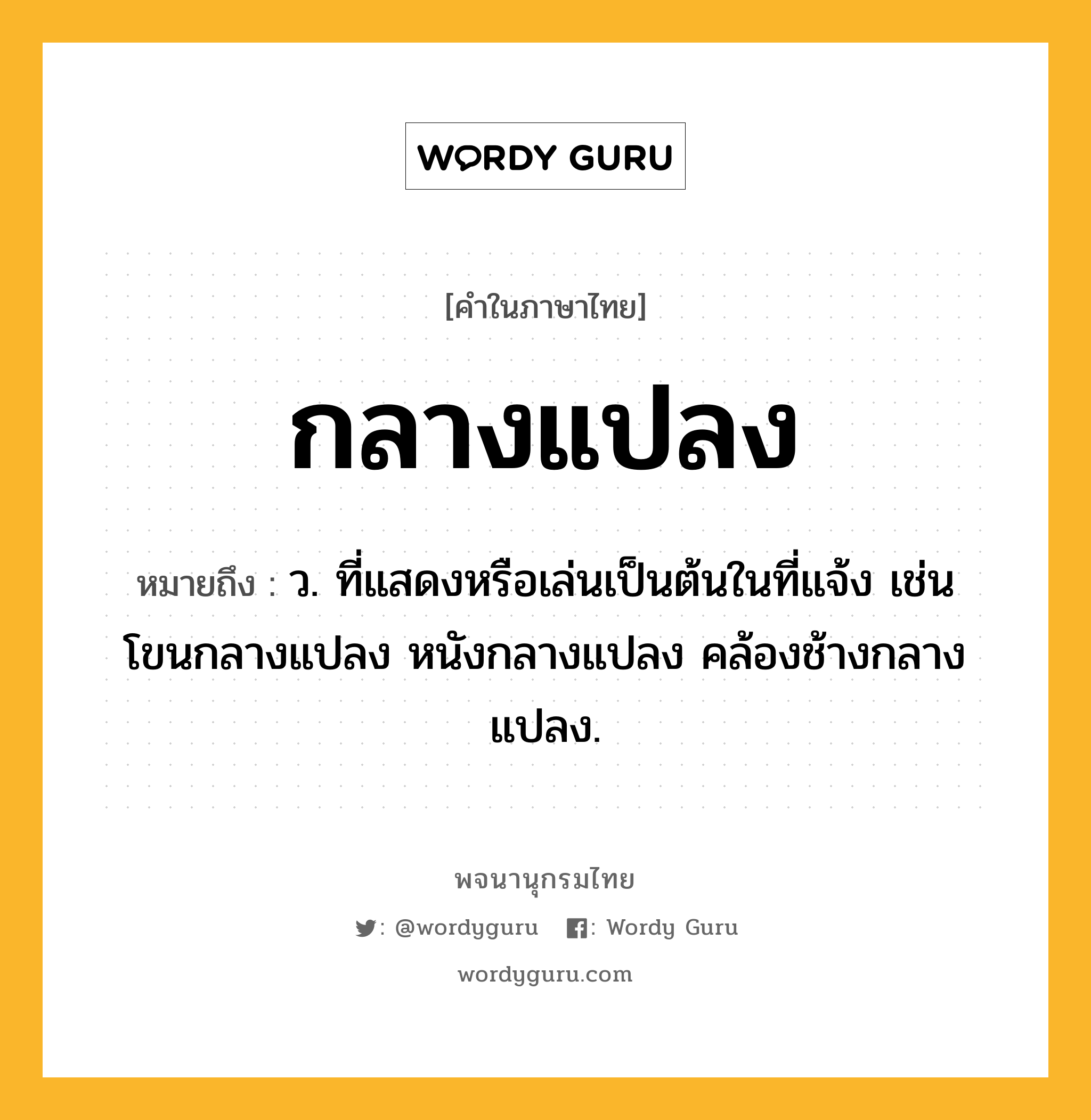 กลางแปลง ความหมาย หมายถึงอะไร?, คำในภาษาไทย กลางแปลง หมายถึง ว. ที่แสดงหรือเล่นเป็นต้นในที่แจ้ง เช่น โขนกลางแปลง หนังกลางแปลง คล้องช้างกลางแปลง.