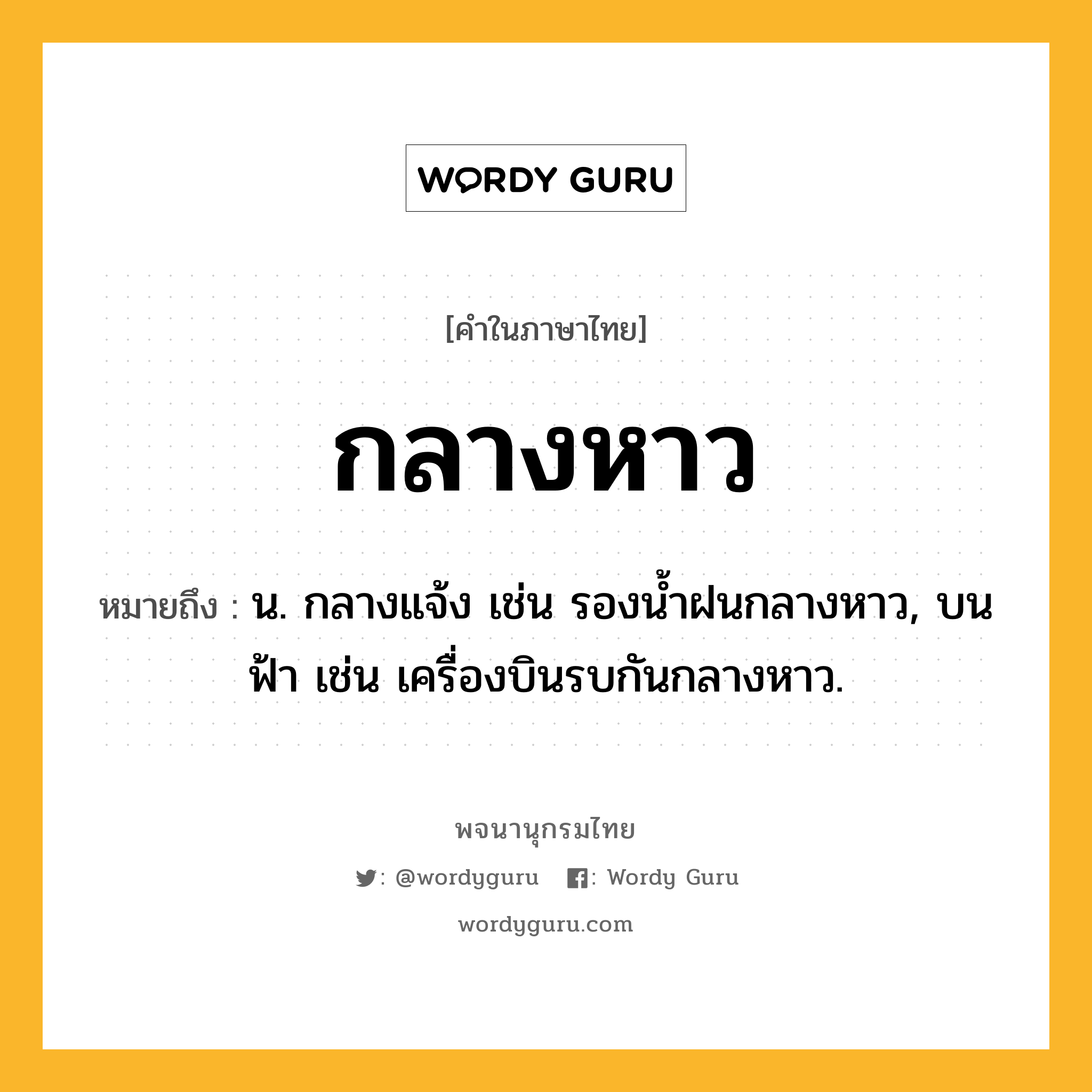 กลางหาว ความหมาย หมายถึงอะไร?, คำในภาษาไทย กลางหาว หมายถึง น. กลางแจ้ง เช่น รองนํ้าฝนกลางหาว, บนฟ้า เช่น เครื่องบินรบกันกลางหาว.