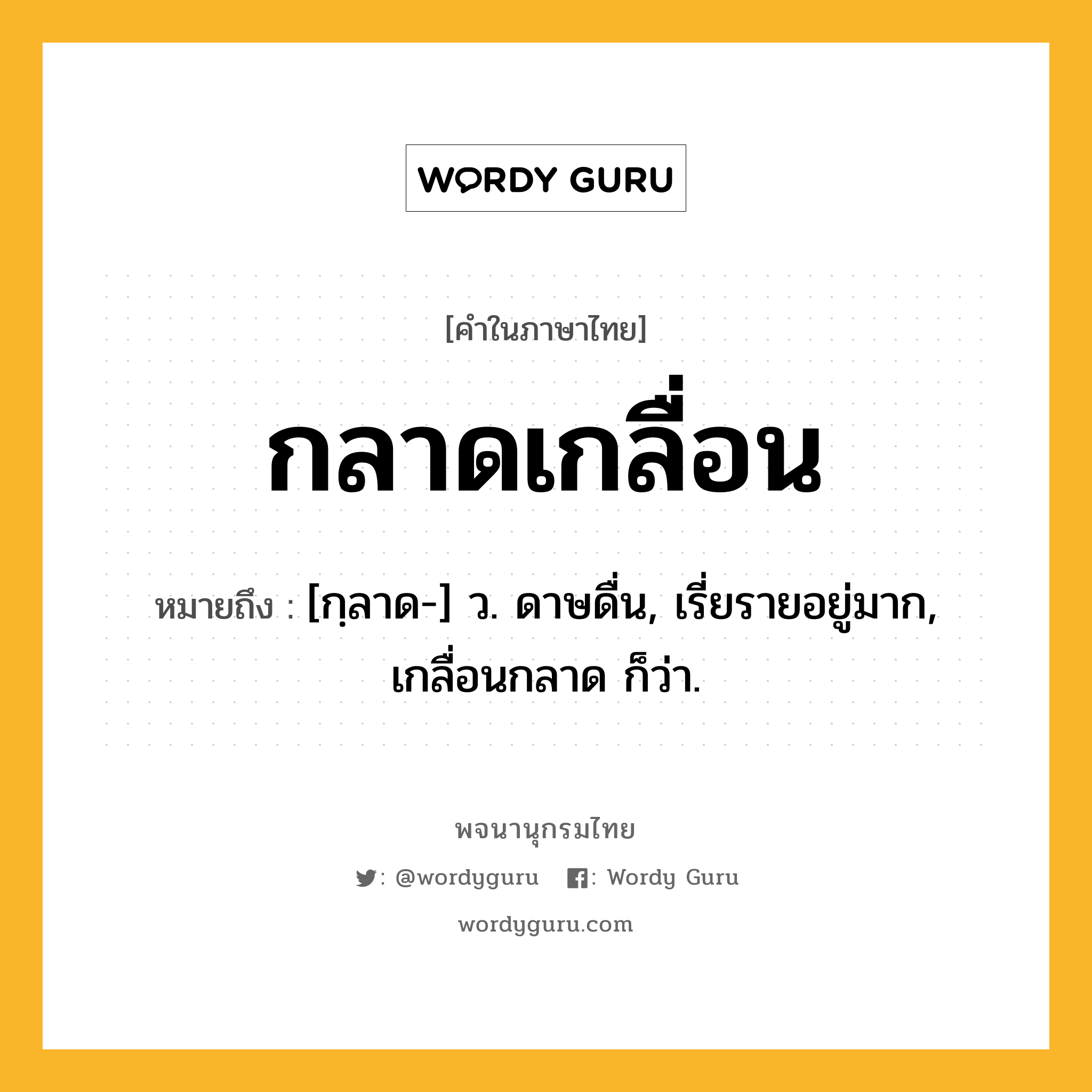 กลาดเกลื่อน ความหมาย หมายถึงอะไร?, คำในภาษาไทย กลาดเกลื่อน หมายถึง [กฺลาด-] ว. ดาษดื่น, เรี่ยรายอยู่มาก, เกลื่อนกลาด ก็ว่า.