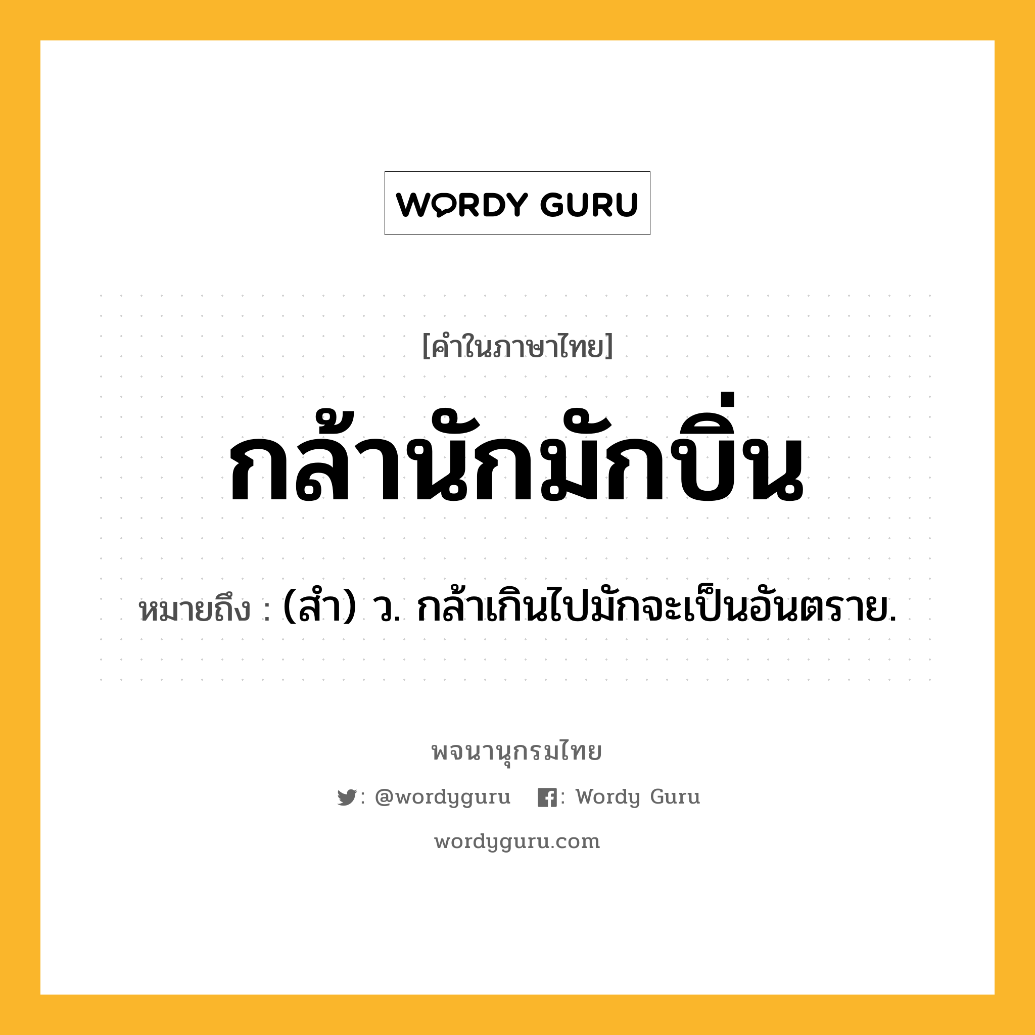 กล้านักมักบิ่น หมายถึงอะไร?, คำในภาษาไทย กล้านักมักบิ่น หมายถึง (สํา) ว. กล้าเกินไปมักจะเป็นอันตราย.