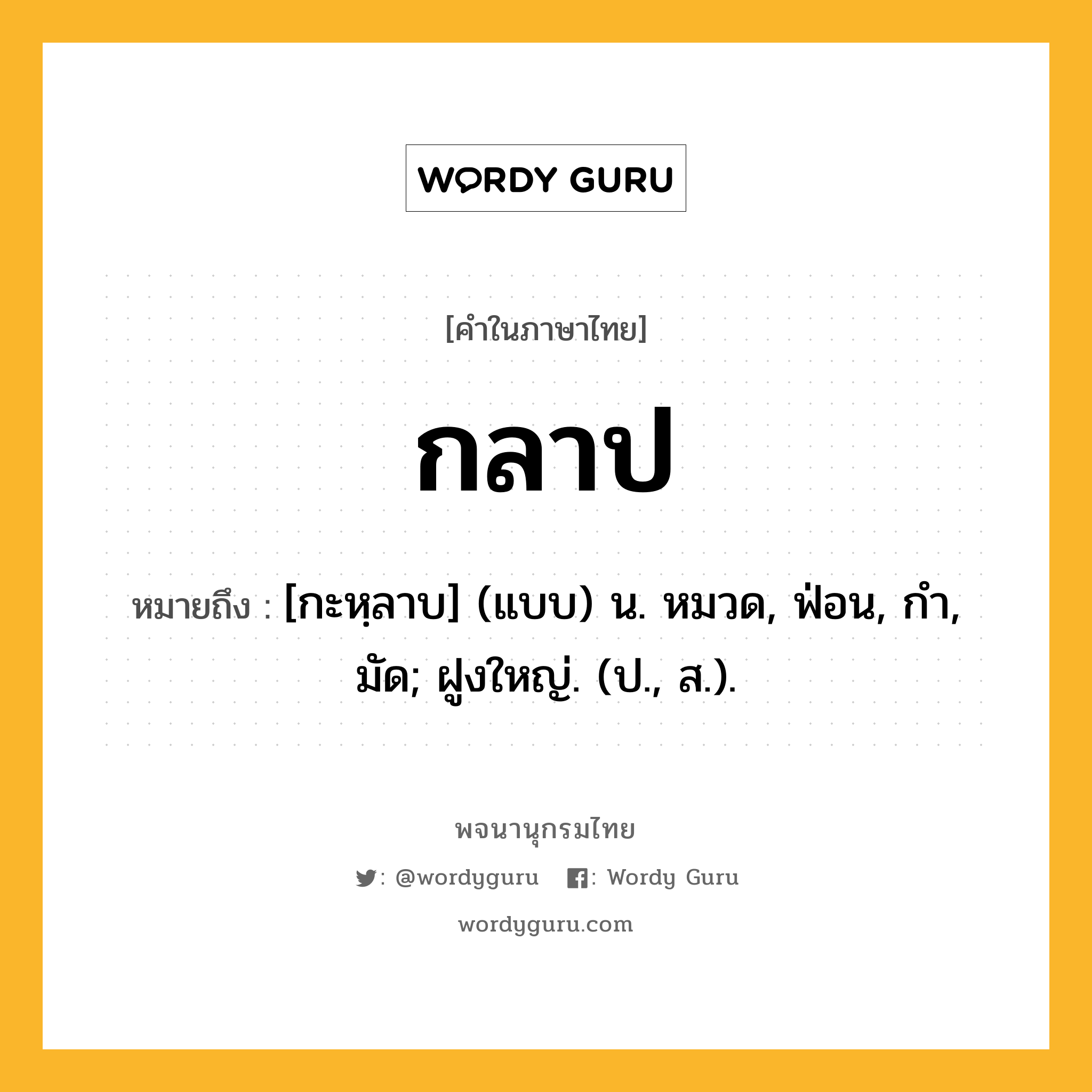 กลาป ความหมาย หมายถึงอะไร?, คำในภาษาไทย กลาป หมายถึง [กะหฺลาบ] (แบบ) น. หมวด, ฟ่อน, กํา, มัด; ฝูงใหญ่. (ป., ส.).