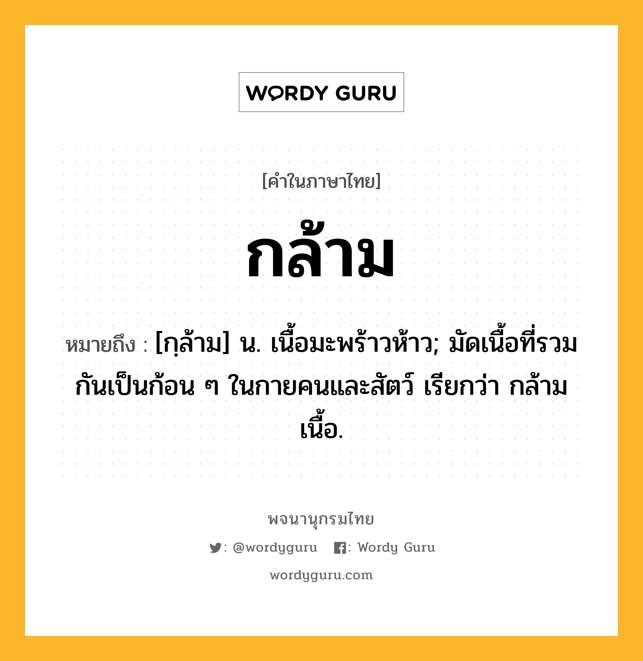 กล้าม หมายถึงอะไร?, คำในภาษาไทย กล้าม หมายถึง [กฺล้าม] น. เนื้อมะพร้าวห้าว; มัดเนื้อที่รวมกันเป็นก้อน ๆ ในกายคนและสัตว์ เรียกว่า กล้ามเนื้อ.