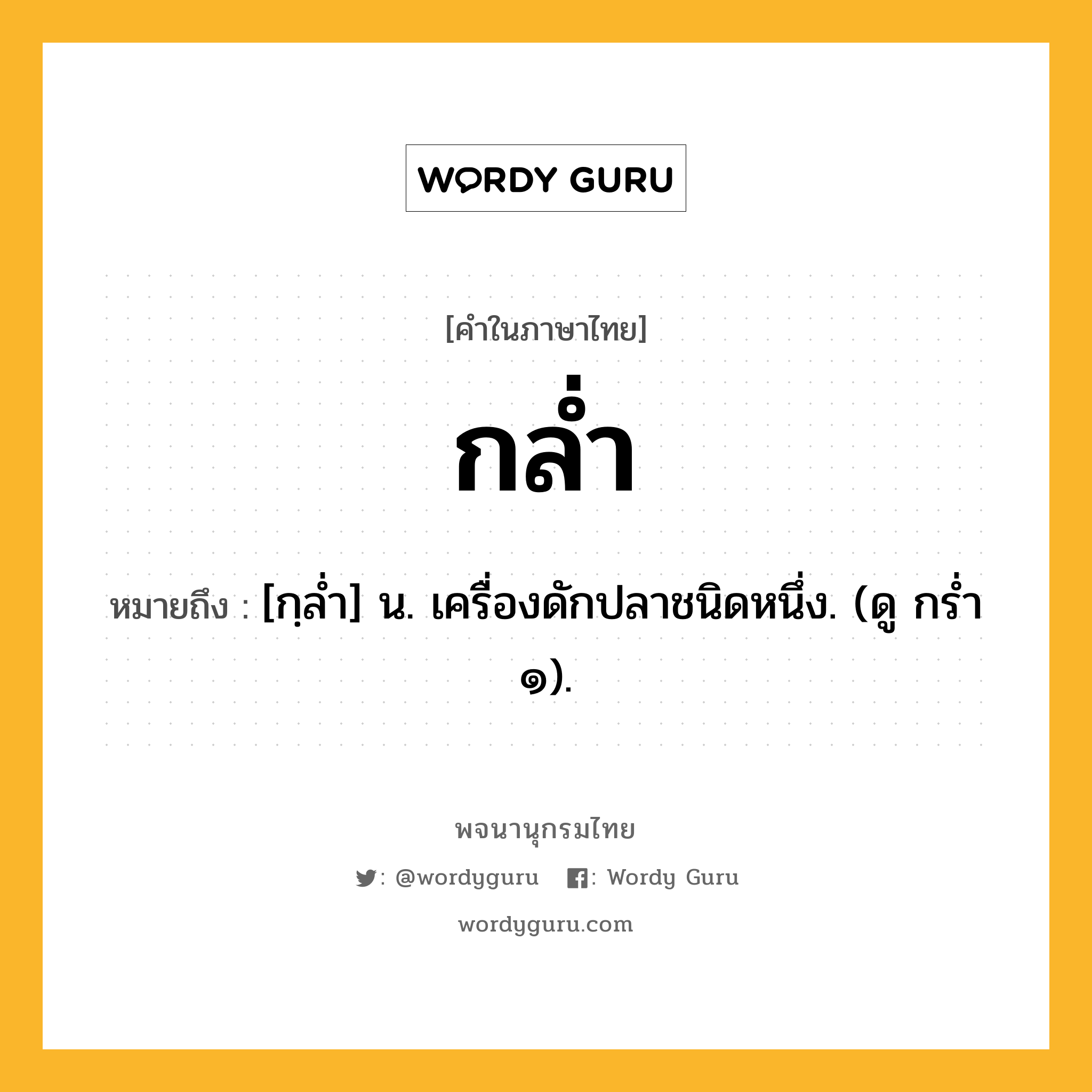 กล่ำ หมายถึงอะไร?, คำในภาษาไทย กล่ำ หมายถึง [กฺลํ่า] น. เครื่องดักปลาชนิดหนึ่ง. (ดู กร่ำ ๑).