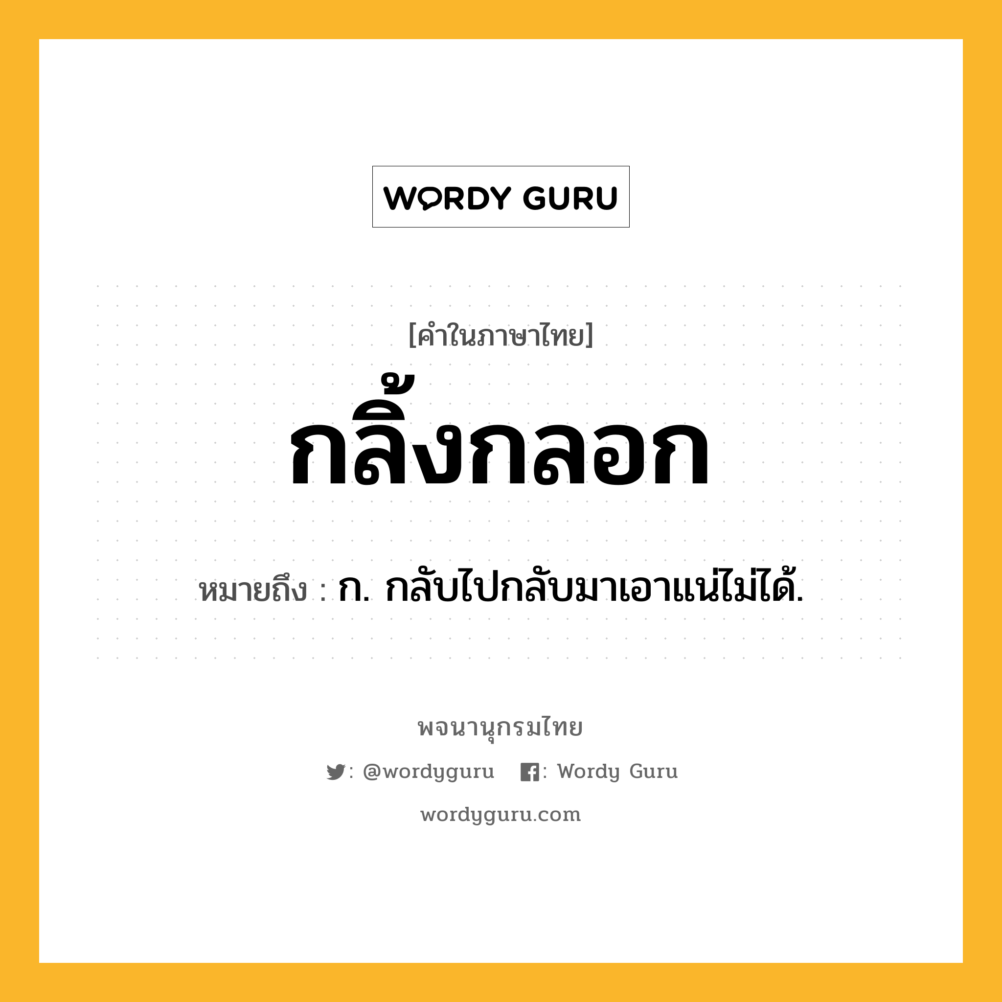 กลิ้งกลอก หมายถึงอะไร?, คำในภาษาไทย กลิ้งกลอก หมายถึง ก. กลับไปกลับมาเอาแน่ไม่ได้.