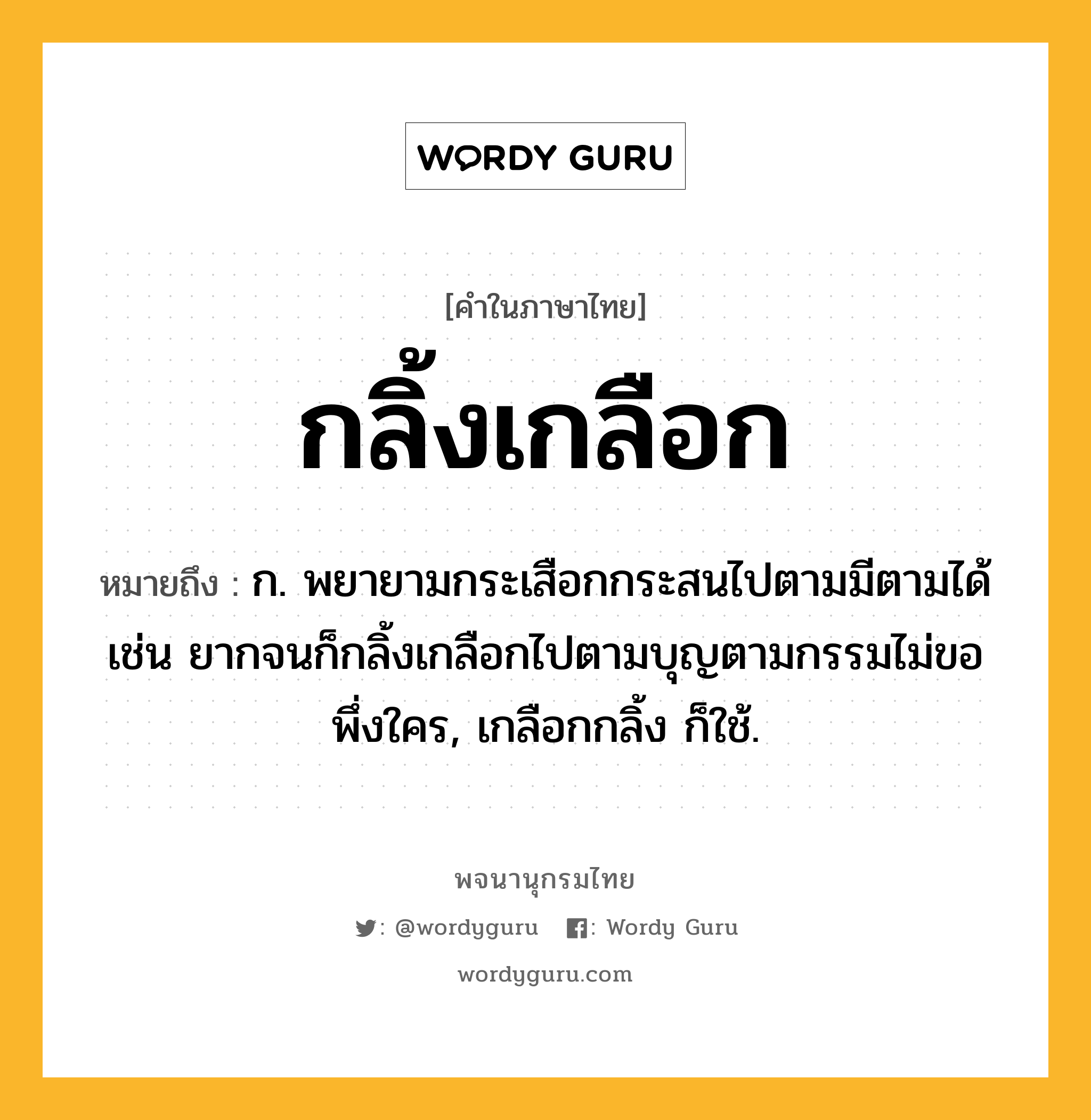 กลิ้งเกลือก หมายถึงอะไร?, คำในภาษาไทย กลิ้งเกลือก หมายถึง ก. พยายามกระเสือกกระสนไปตามมีตามได้ เช่น ยากจนก็กลิ้งเกลือกไปตามบุญตามกรรมไม่ขอพึ่งใคร, เกลือกกลิ้ง ก็ใช้.