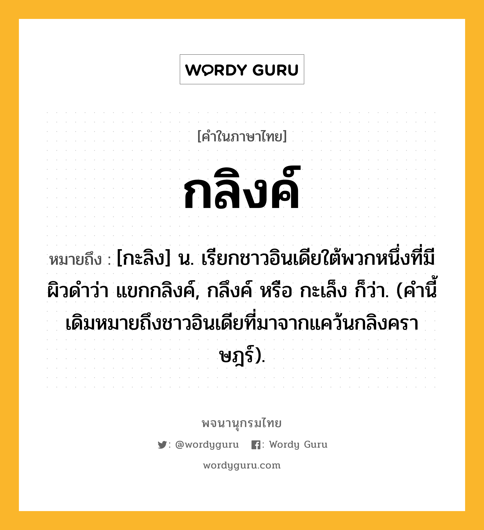 กลิงค์ หมายถึงอะไร?, คำในภาษาไทย กลิงค์ หมายถึง [กะลิง] น. เรียกชาวอินเดียใต้พวกหนึ่งที่มีผิวดําว่า แขกกลิงค์, กลึงค์ หรือ กะเล็ง ก็ว่า. (คํานี้เดิมหมายถึงชาวอินเดียที่มาจากแคว้นกลิงคราษฎร์).