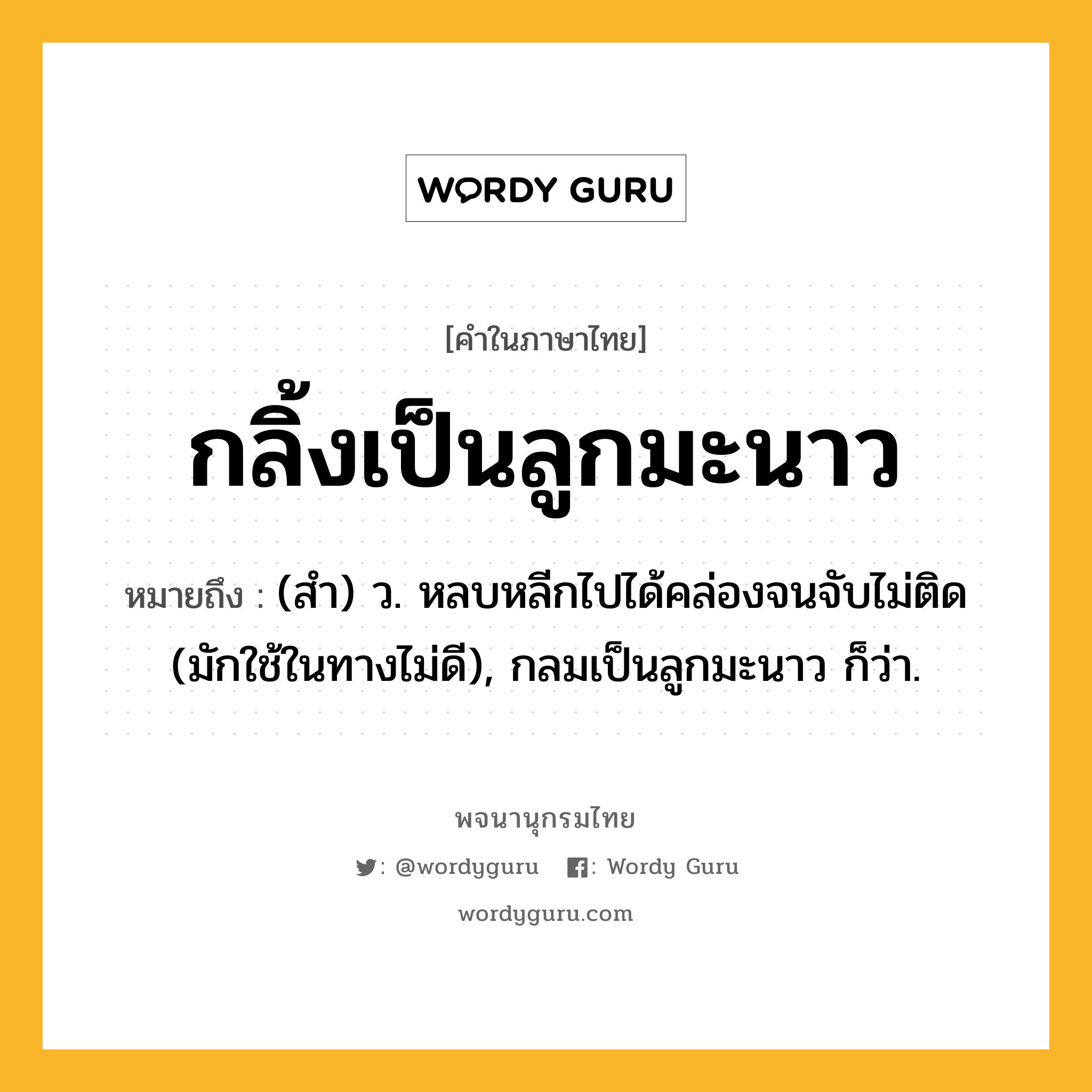 กลิ้งเป็นลูกมะนาว หมายถึงอะไร?, คำในภาษาไทย กลิ้งเป็นลูกมะนาว หมายถึง (สํา) ว. หลบหลีกไปได้คล่องจนจับไม่ติด (มักใช้ในทางไม่ดี), กลมเป็นลูกมะนาว ก็ว่า.