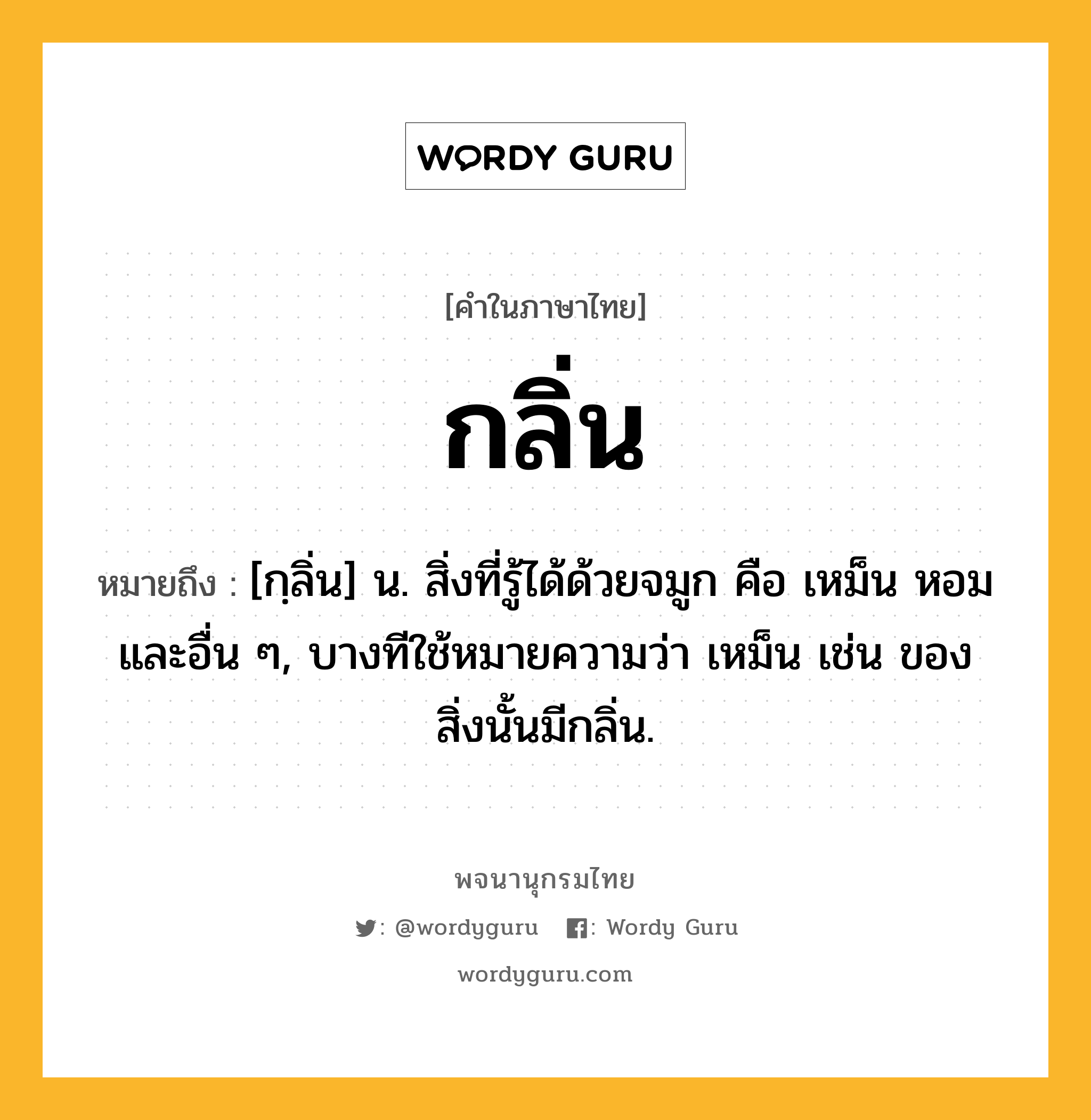 กลิ่น หมายถึงอะไร?, คำในภาษาไทย กลิ่น หมายถึง [กฺลิ่น] น. สิ่งที่รู้ได้ด้วยจมูก คือ เหม็น หอม และอื่น ๆ, บางทีใช้หมายความว่า เหม็น เช่น ของสิ่งนั้นมีกลิ่น.