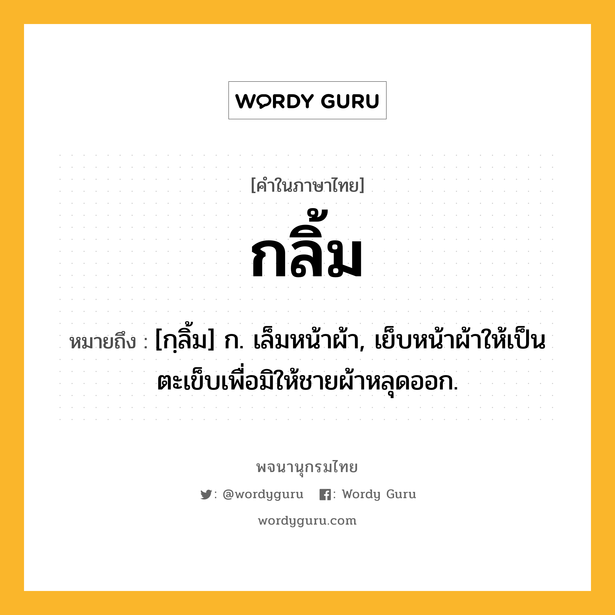 กลิ้ม หมายถึงอะไร?, คำในภาษาไทย กลิ้ม หมายถึง [กฺลิ้ม] ก. เล็มหน้าผ้า, เย็บหน้าผ้าให้เป็นตะเข็บเพื่อมิให้ชายผ้าหลุดออก.