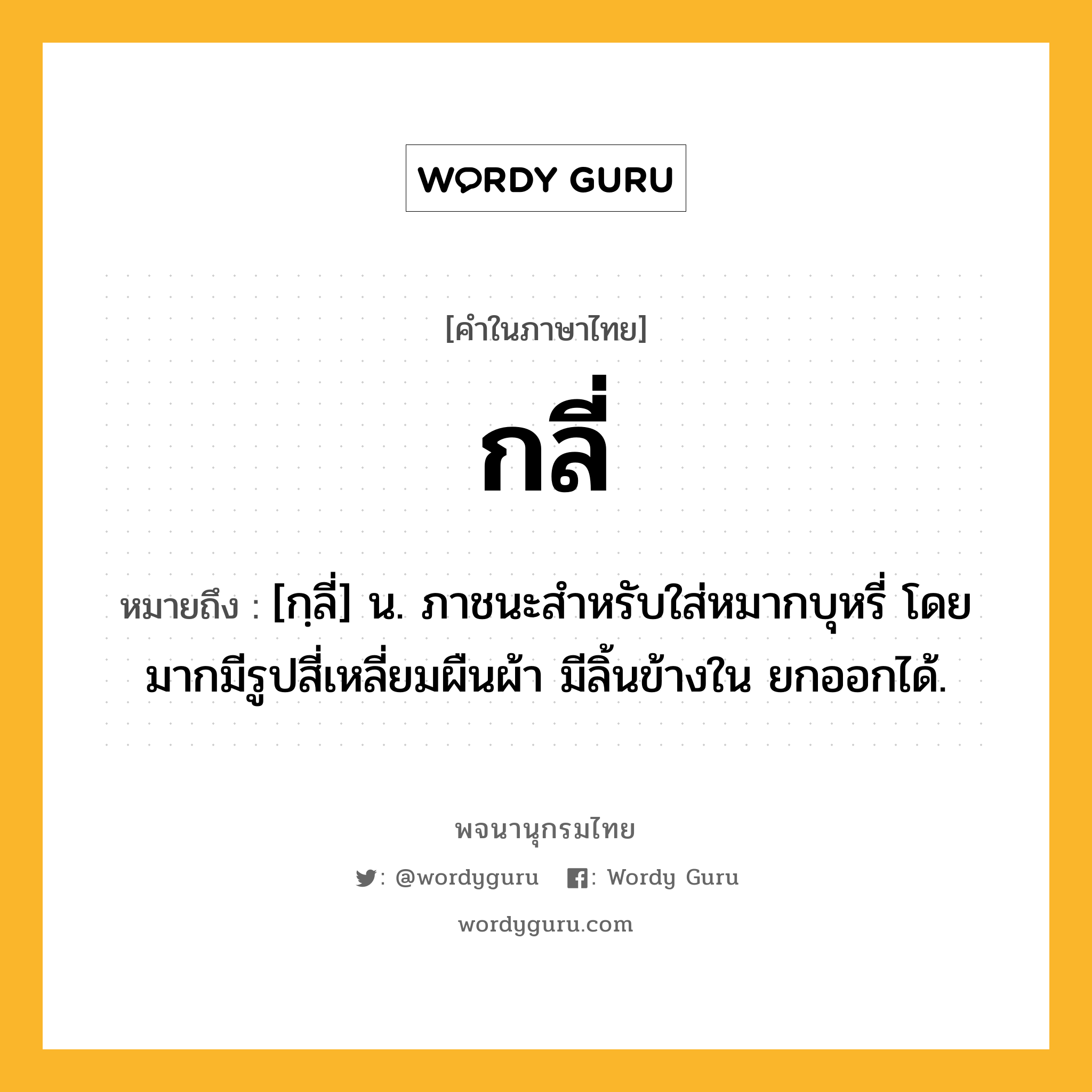 กลี่ หมายถึงอะไร?, คำในภาษาไทย กลี่ หมายถึง [กฺลี่] น. ภาชนะสําหรับใส่หมากบุหรี่ โดยมากมีรูปสี่เหลี่ยมผืนผ้า มีลิ้นข้างใน ยกออกได้.