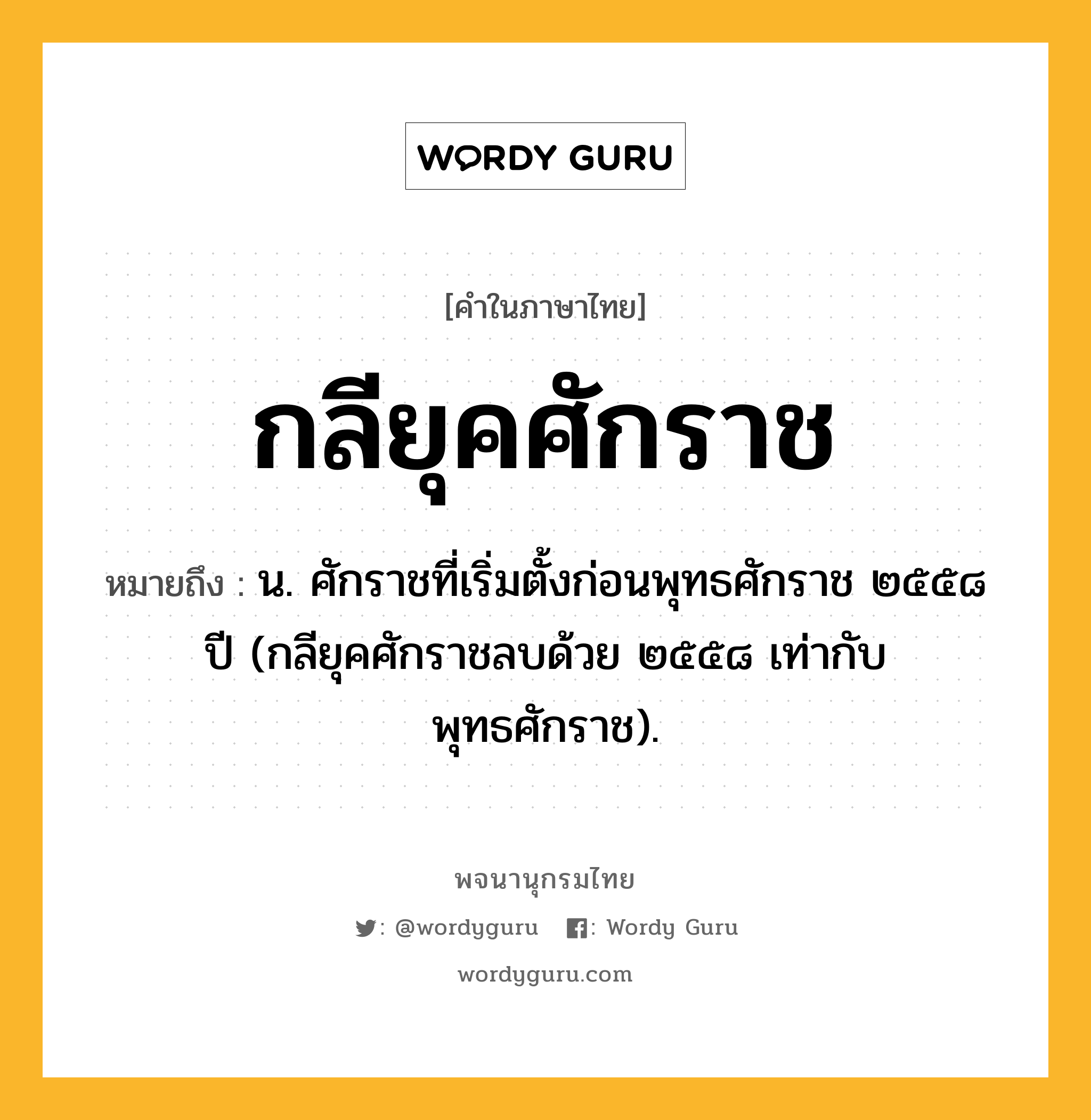 กลียุคศักราช หมายถึงอะไร?, คำในภาษาไทย กลียุคศักราช หมายถึง น. ศักราชที่เริ่มตั้งก่อนพุทธศักราช ๒๕๕๘ ปี (กลียุคศักราชลบด้วย ๒๕๕๘ เท่ากับพุทธศักราช).