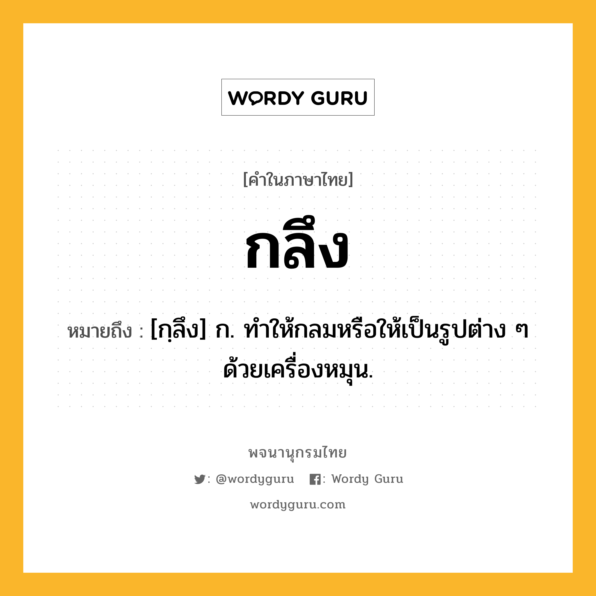 กลึง หมายถึงอะไร?, คำในภาษาไทย กลึง หมายถึง [กฺลึง] ก. ทําให้กลมหรือให้เป็นรูปต่าง ๆ ด้วยเครื่องหมุน.