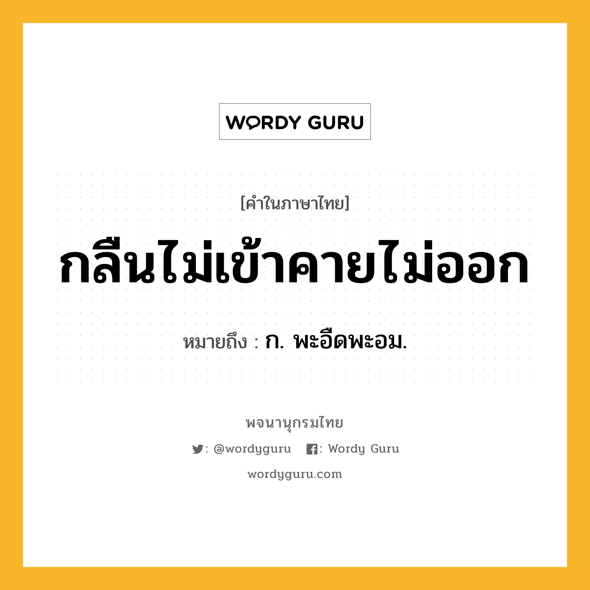 กลืนไม่เข้าคายไม่ออก ความหมาย หมายถึงอะไร?, คำในภาษาไทย กลืนไม่เข้าคายไม่ออก หมายถึง ก. พะอืดพะอม.