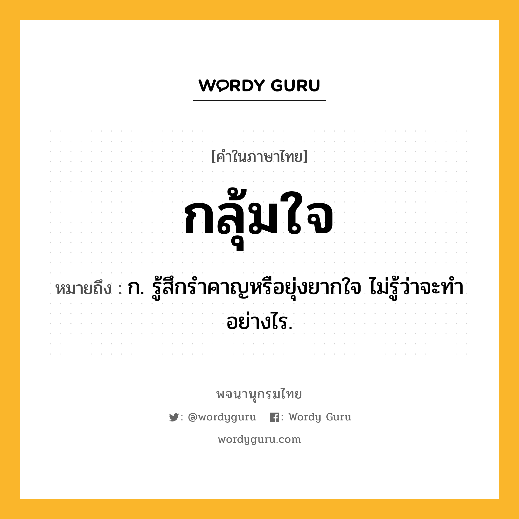 กลุ้มใจ หมายถึงอะไร?, คำในภาษาไทย กลุ้มใจ หมายถึง ก. รู้สึกรําคาญหรือยุ่งยากใจ ไม่รู้ว่าจะทําอย่างไร.