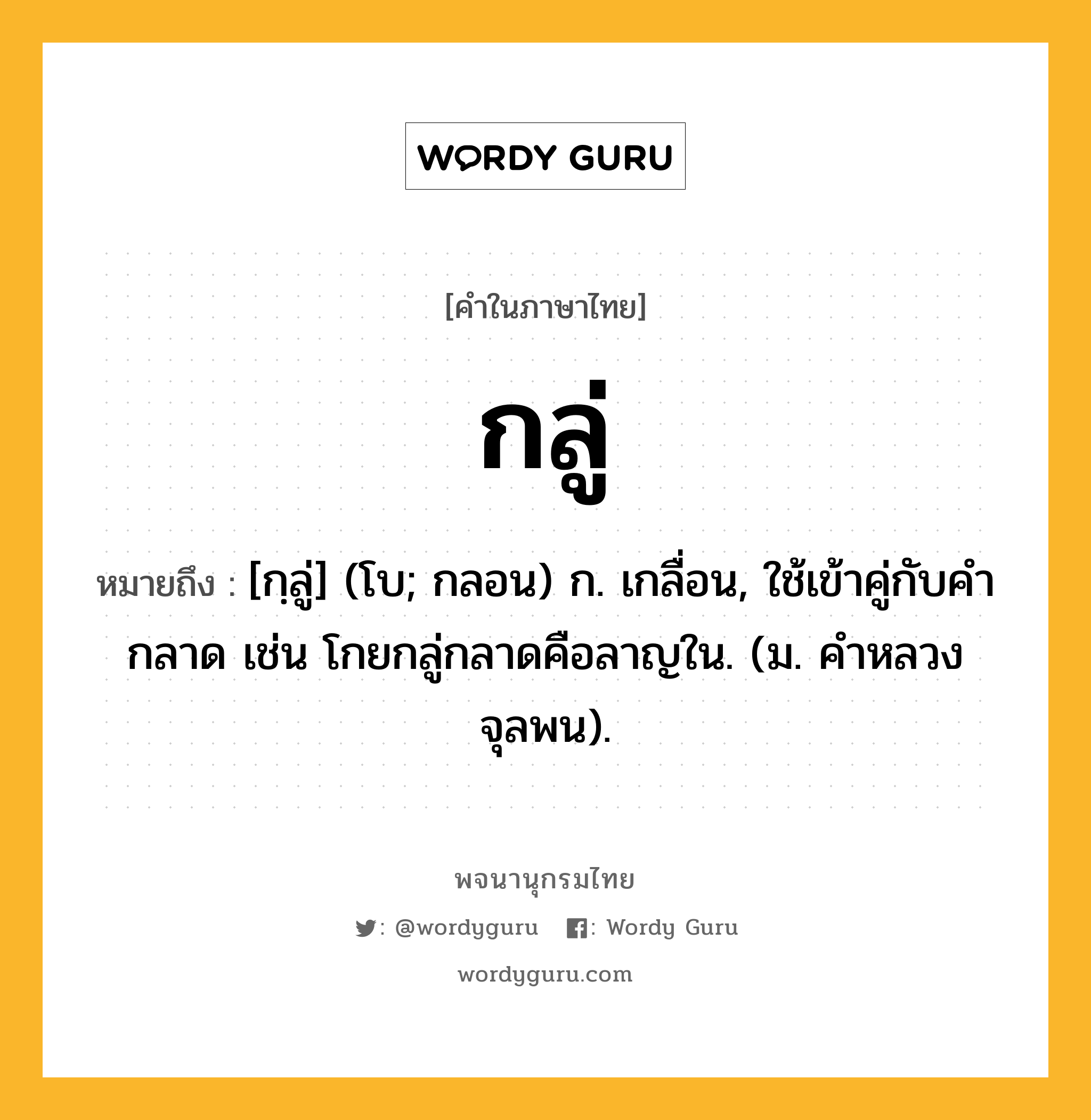 กลู่ หมายถึงอะไร?, คำในภาษาไทย กลู่ หมายถึง [กฺลู่] (โบ; กลอน) ก. เกลื่อน, ใช้เข้าคู่กับคํา กลาด เช่น โกยกลู่กลาดคือลาญใน. (ม. คําหลวง จุลพน).