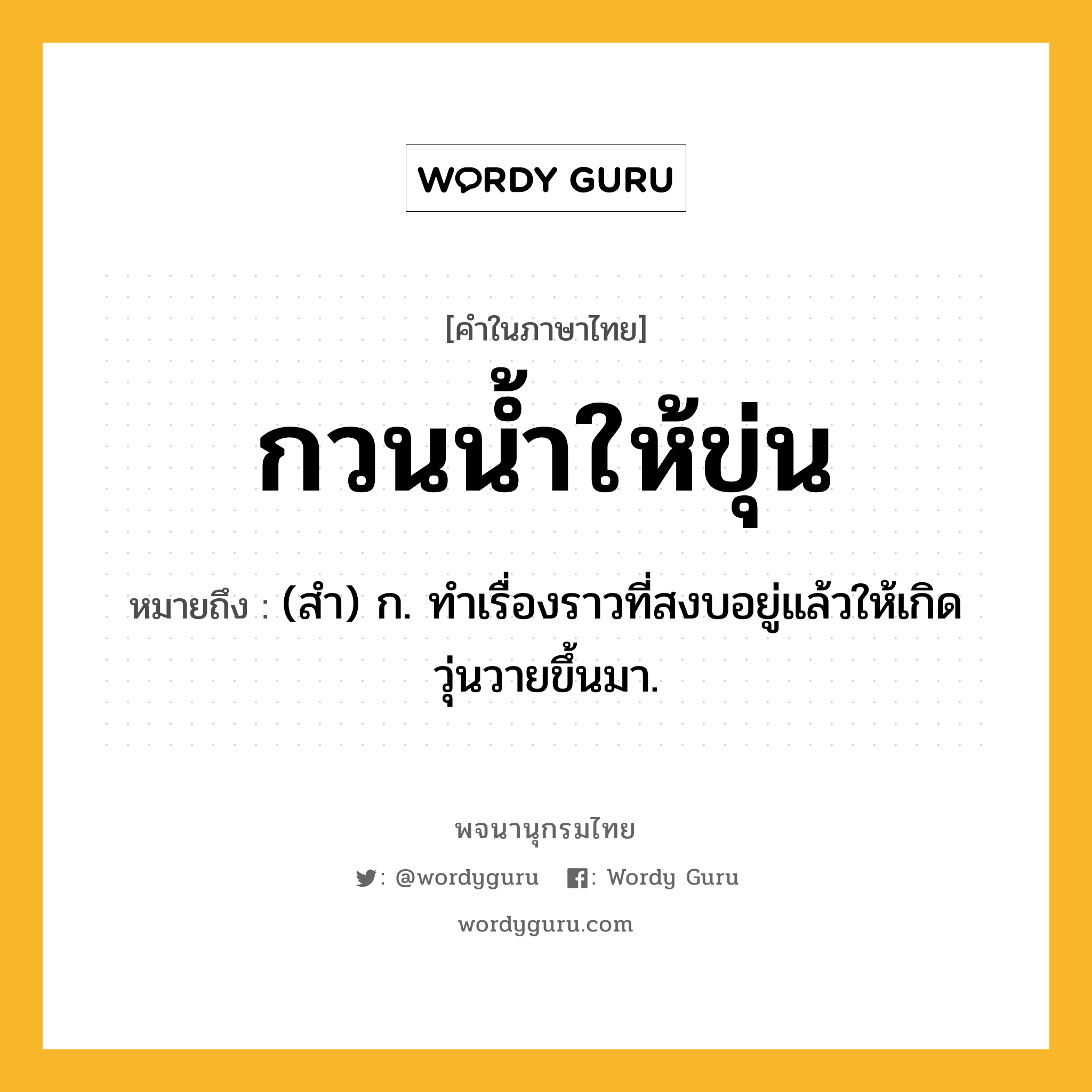 กวนน้ำให้ขุ่น หมายถึงอะไร?, คำในภาษาไทย กวนน้ำให้ขุ่น หมายถึง (สํา) ก. ทําเรื่องราวที่สงบอยู่แล้วให้เกิดวุ่นวายขึ้นมา.