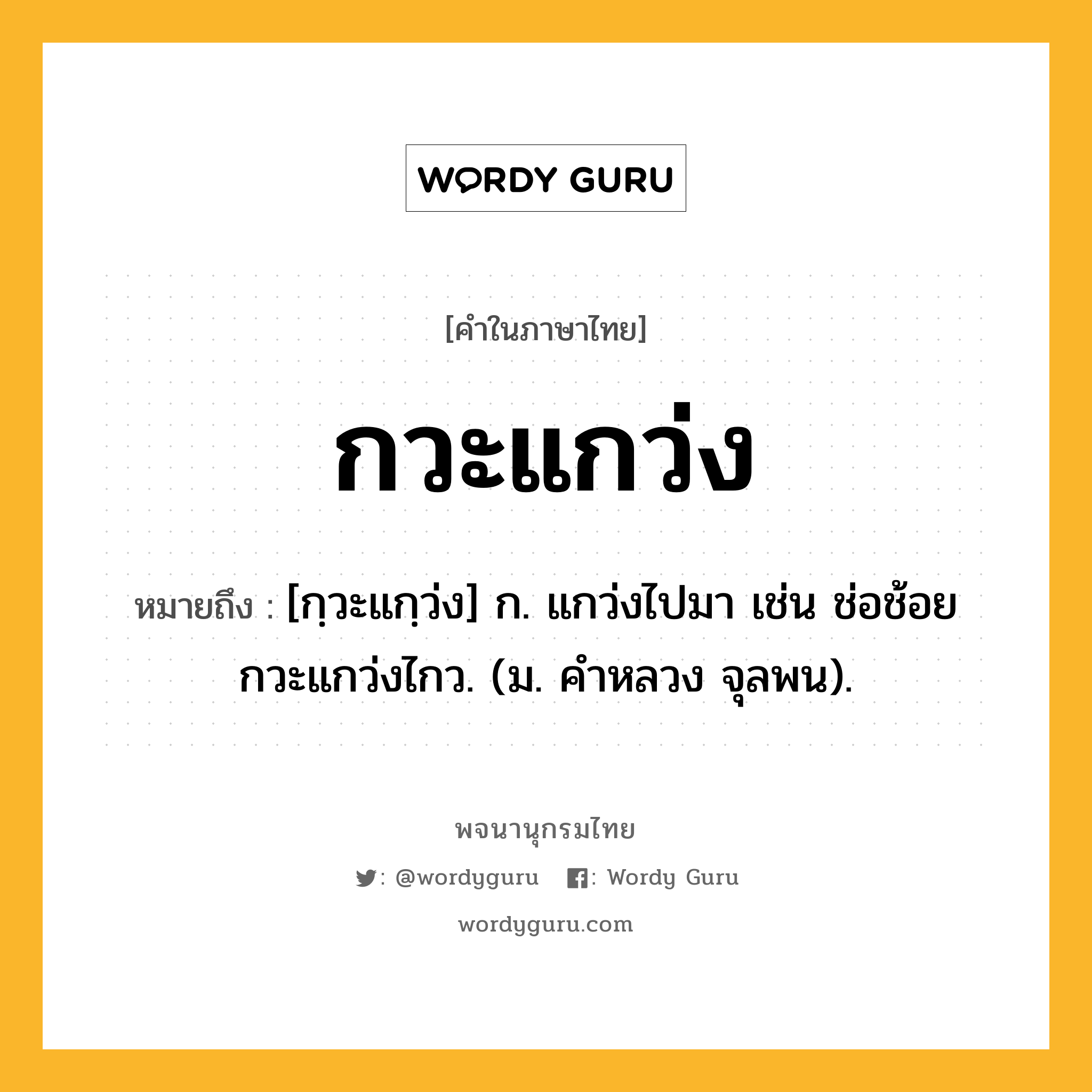 กวะแกว่ง หมายถึงอะไร?, คำในภาษาไทย กวะแกว่ง หมายถึง [กฺวะแกฺว่ง] ก. แกว่งไปมา เช่น ช่อช้อยกวะแกว่งไกว. (ม. คําหลวง จุลพน).