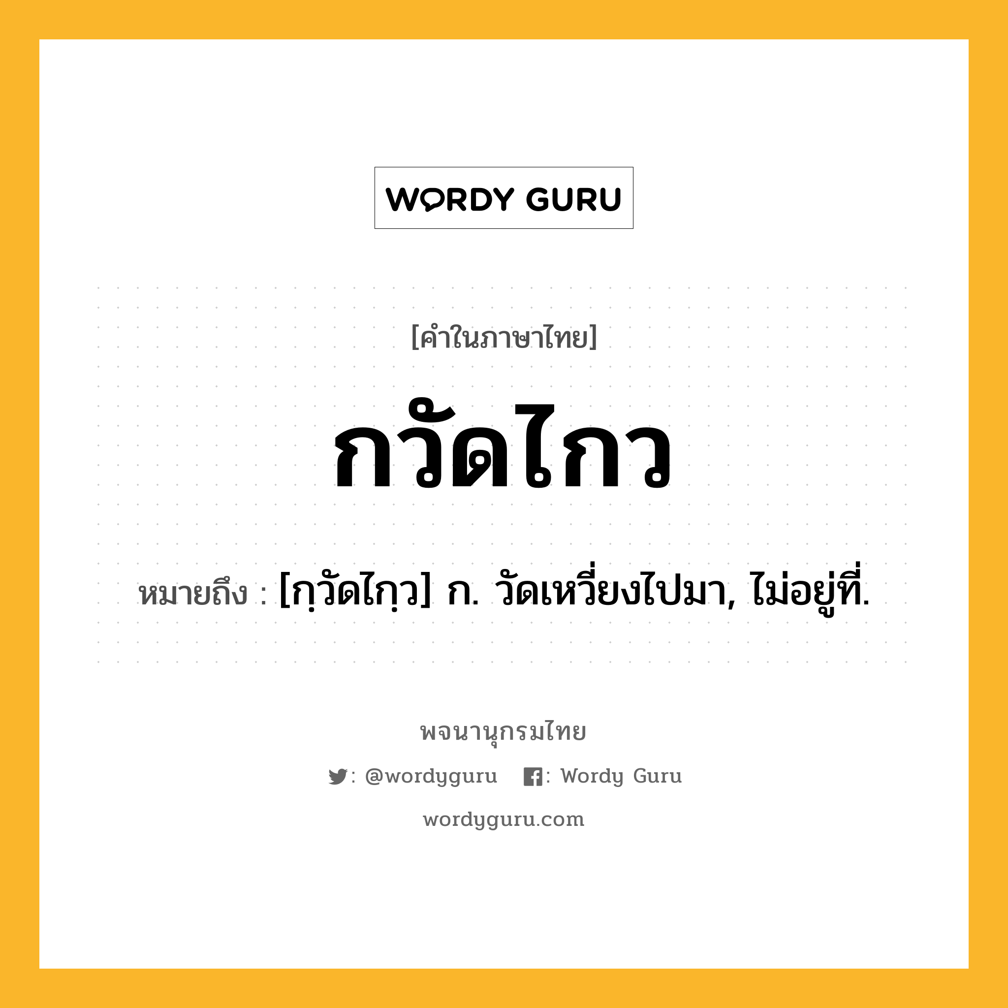 กวัดไกว ความหมาย หมายถึงอะไร?, คำในภาษาไทย กวัดไกว หมายถึง [กฺวัดไกฺว] ก. วัดเหวี่ยงไปมา, ไม่อยู่ที่.