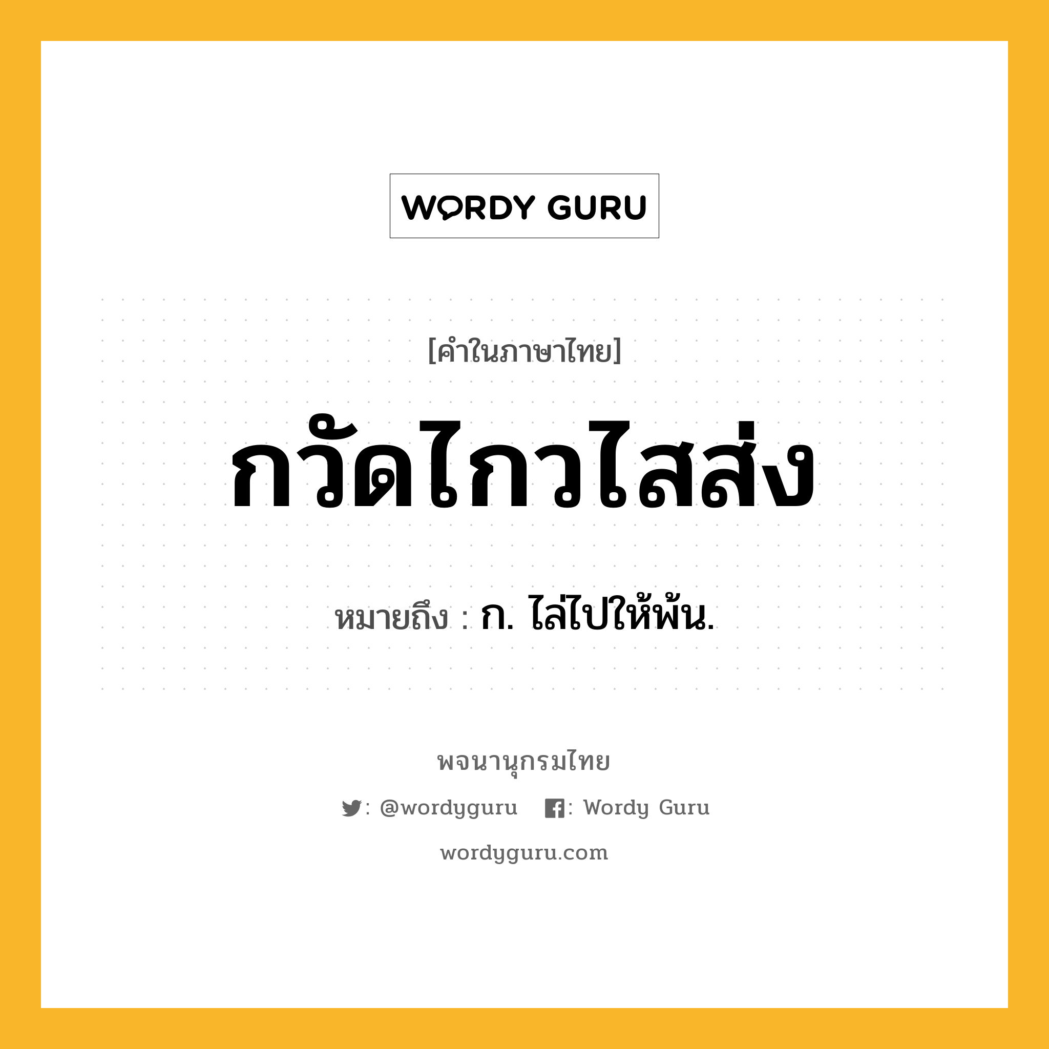 กวัดไกวไสส่ง ความหมาย หมายถึงอะไร?, คำในภาษาไทย กวัดไกวไสส่ง หมายถึง ก. ไล่ไปให้พ้น.