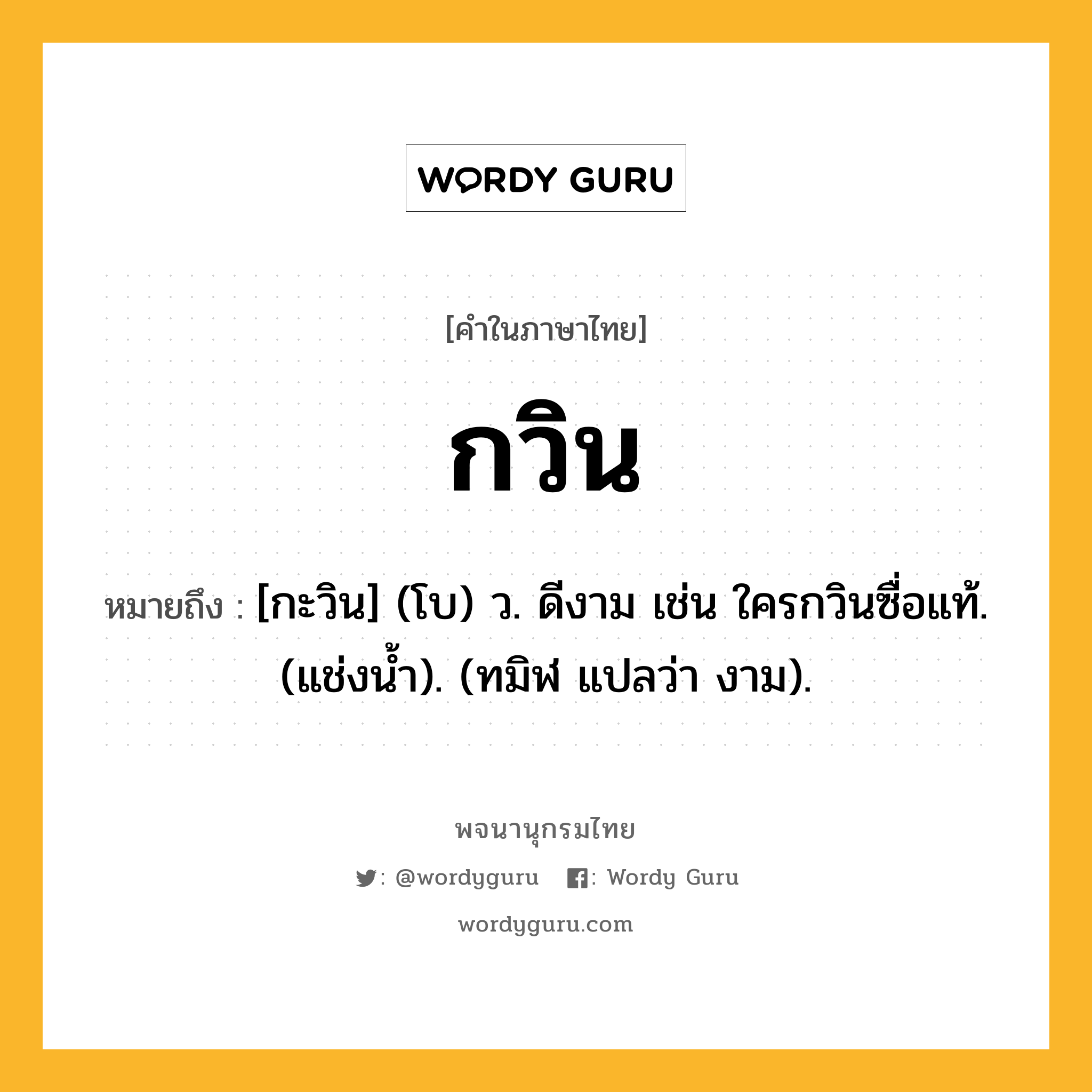 กวิน ความหมาย หมายถึงอะไร?, คำในภาษาไทย กวิน หมายถึง [กะวิน] (โบ) ว. ดีงาม เช่น ใครกวินซื่อแท้. (แช่งนํ้า). (ทมิฬ แปลว่า งาม).