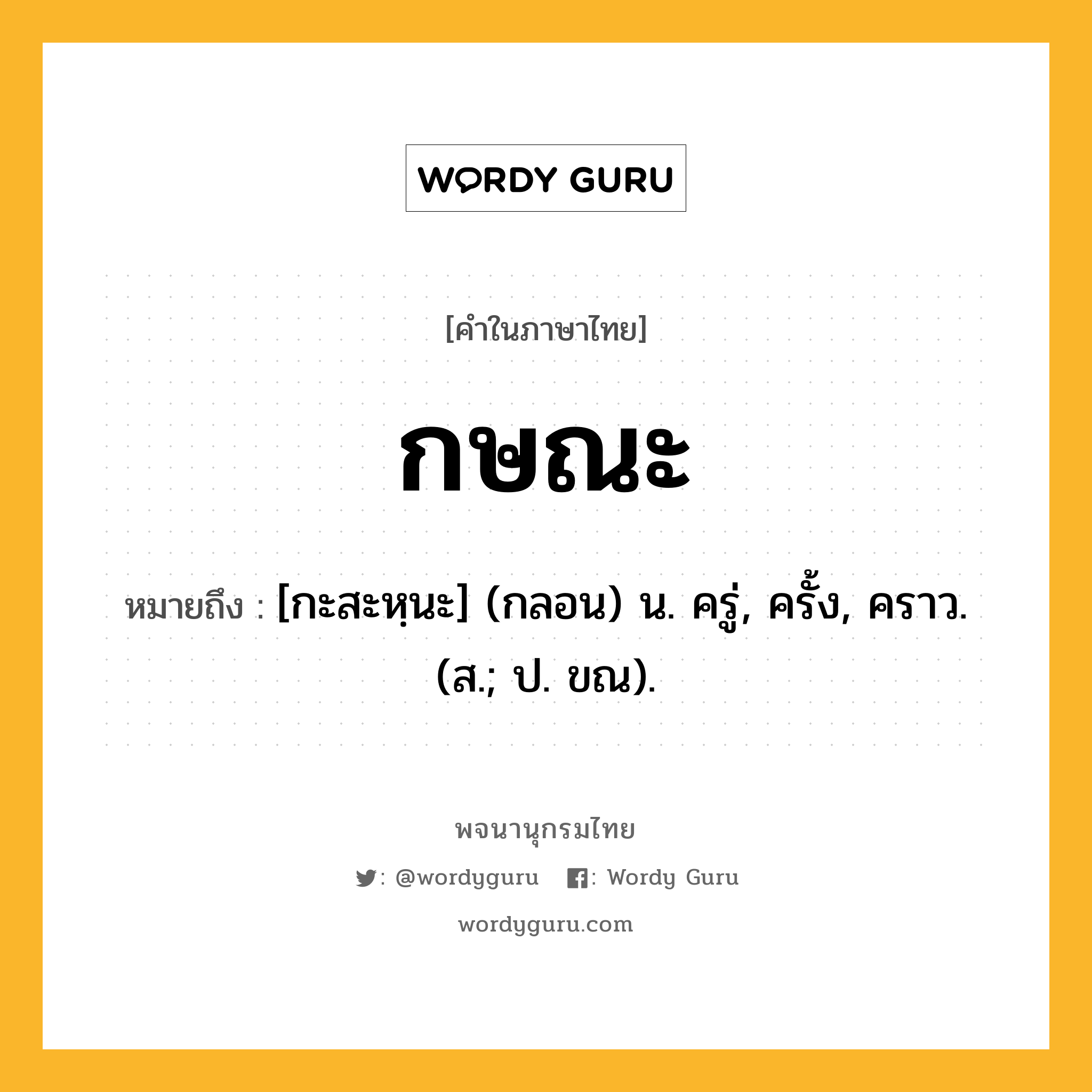 กษณะ หมายถึงอะไร?, คำในภาษาไทย กษณะ หมายถึง [กะสะหฺนะ] (กลอน) น. ครู่, ครั้ง, คราว. (ส.; ป. ขณ).