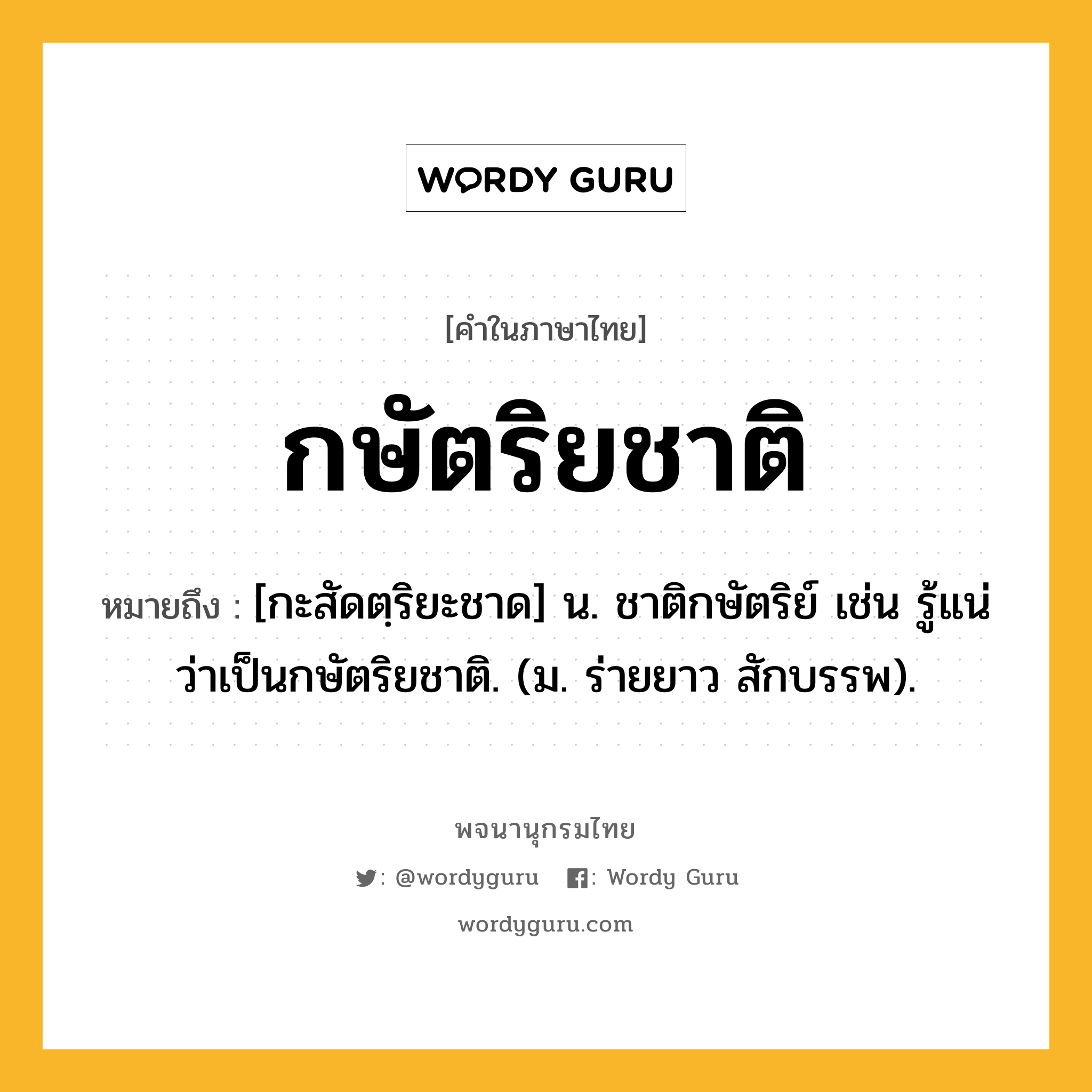 กษัตริยชาติ ความหมาย หมายถึงอะไร?, คำในภาษาไทย กษัตริยชาติ หมายถึง [กะสัดตฺริยะชาด] น. ชาติกษัตริย์ เช่น รู้แน่ว่าเป็นกษัตริยชาติ. (ม. ร่ายยาว สักบรรพ).