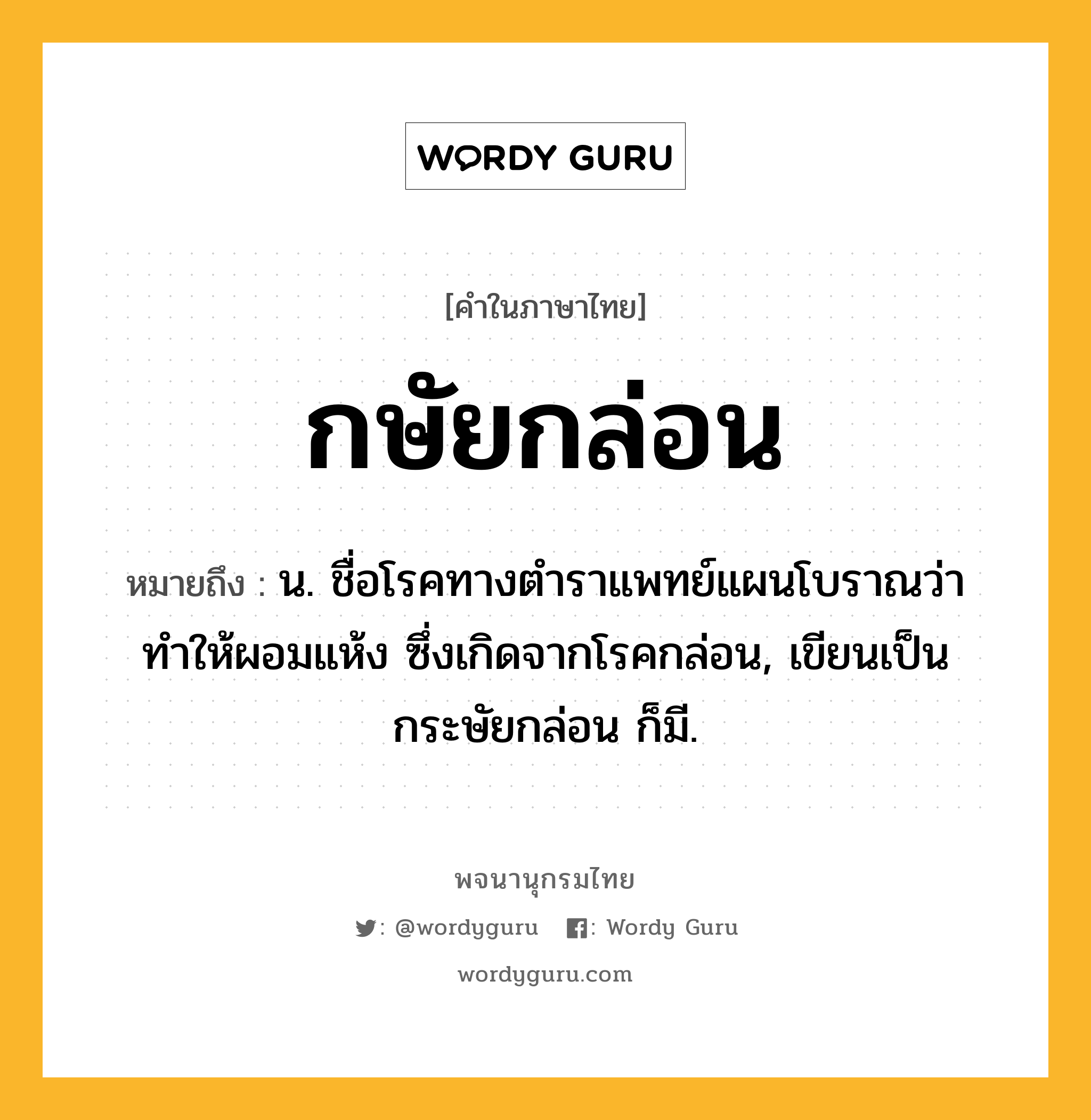 กษัยกล่อน ความหมาย หมายถึงอะไร?, คำในภาษาไทย กษัยกล่อน หมายถึง น. ชื่อโรคทางตําราแพทย์แผนโบราณว่า ทําให้ผอมแห้ง ซึ่งเกิดจากโรคกล่อน, เขียนเป็น กระษัยกล่อน ก็มี.