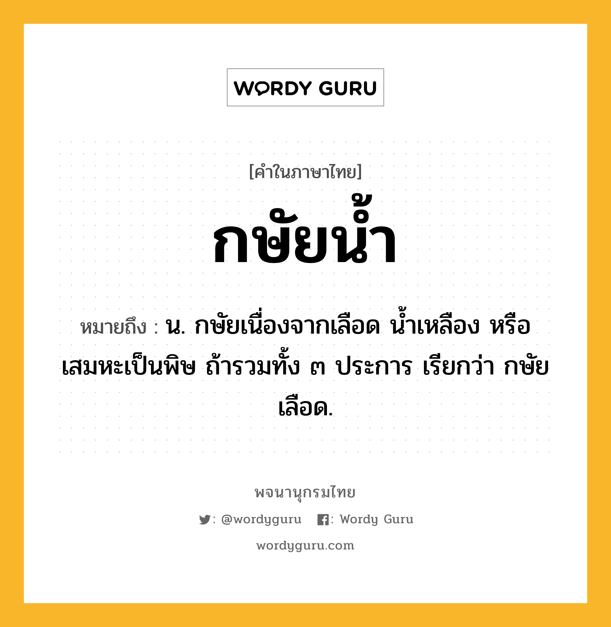 กษัยน้ำ ความหมาย หมายถึงอะไร?, คำในภาษาไทย กษัยน้ำ หมายถึง น. กษัยเนื่องจากเลือด นํ้าเหลือง หรือ เสมหะเป็นพิษ ถ้ารวมทั้ง ๓ ประการ เรียกว่า กษัยเลือด.