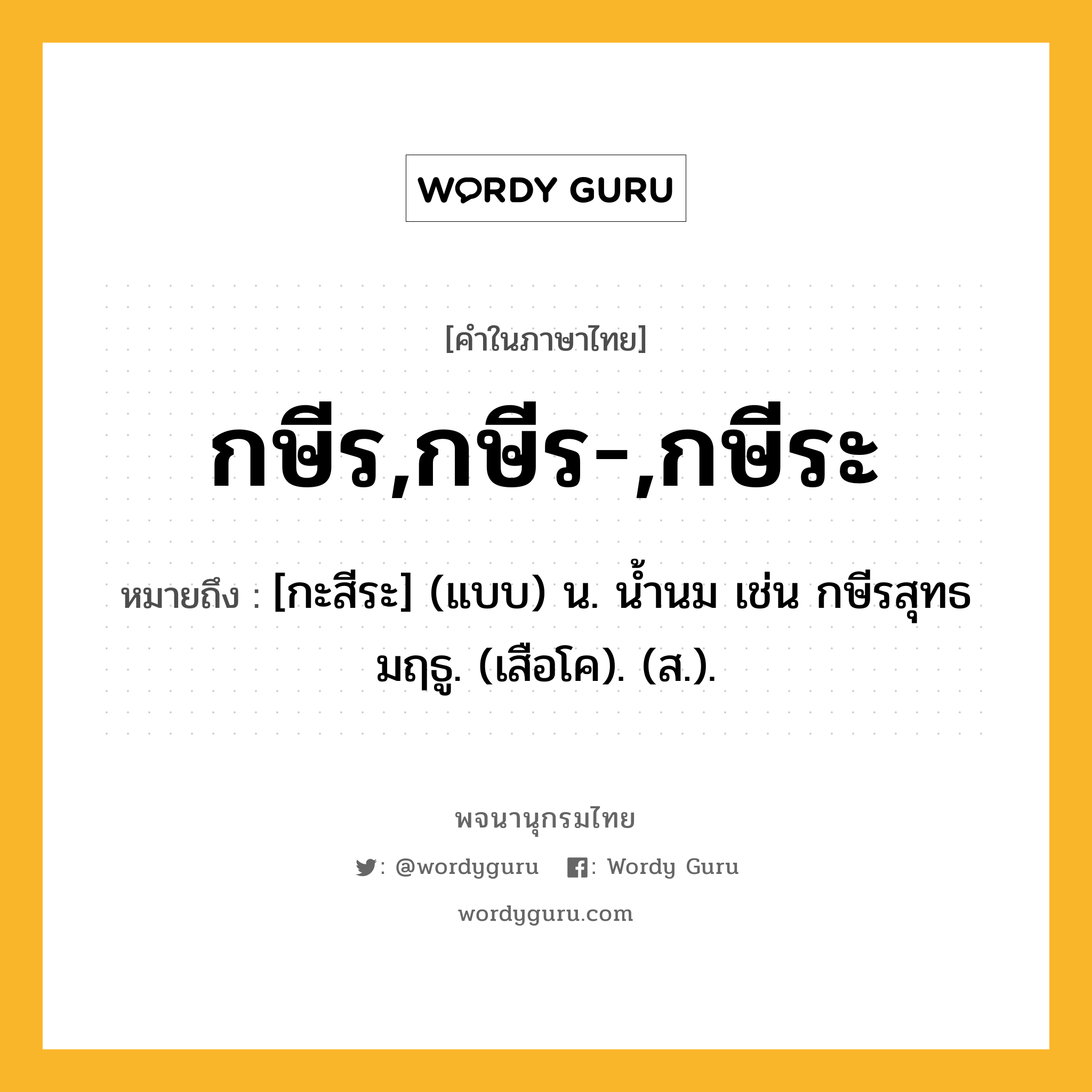 กษีร,กษีร-,กษีระ ความหมาย หมายถึงอะไร?, คำในภาษาไทย กษีร,กษีร-,กษีระ หมายถึง [กะสีระ] (แบบ) น. นํ้านม เช่น กษีรสุทธมฤธู. (เสือโค). (ส.).