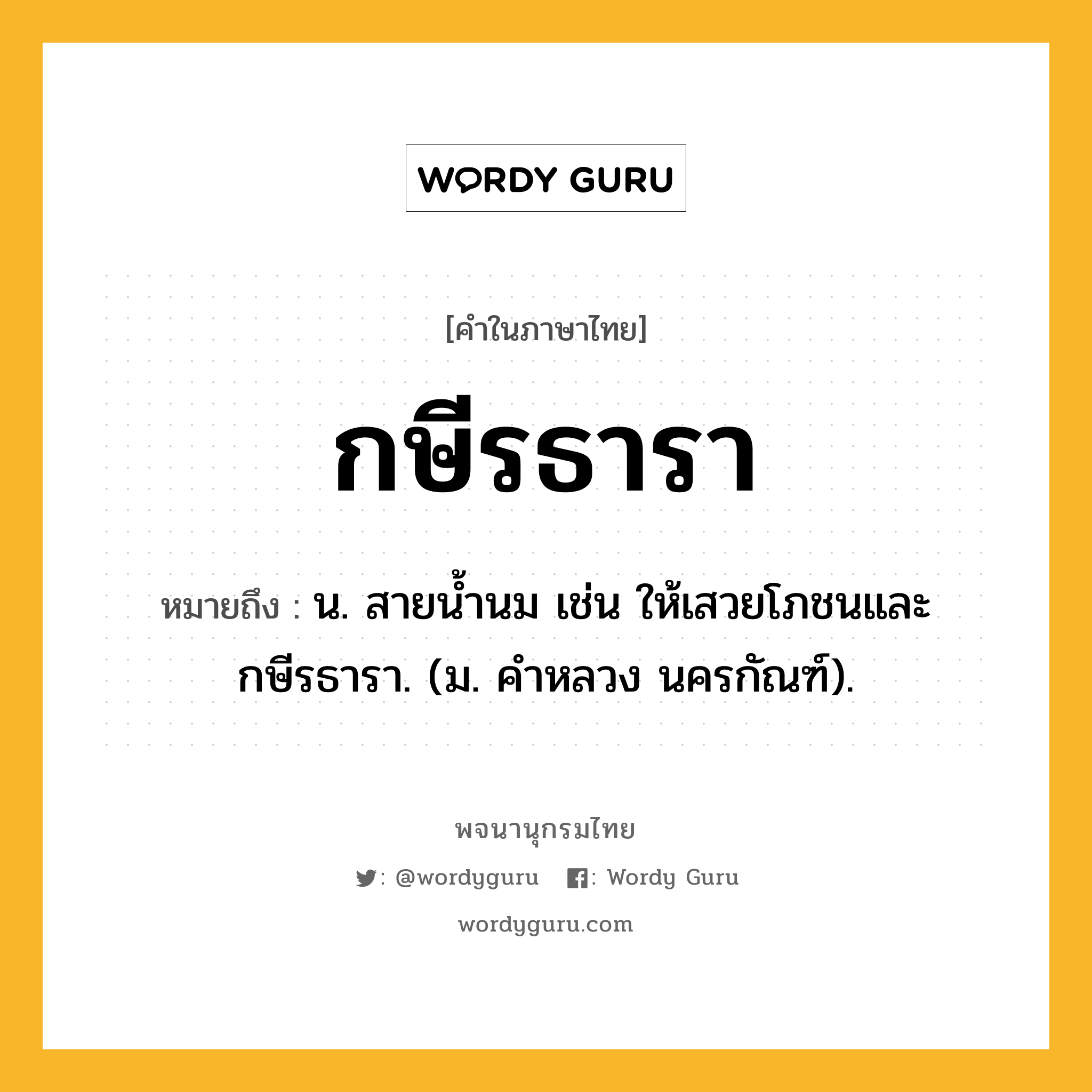 กษีรธารา ความหมาย หมายถึงอะไร?, คำในภาษาไทย กษีรธารา หมายถึง น. สายนํ้านม เช่น ให้เสวยโภชนและกษีรธารา. (ม. คําหลวง นครกัณฑ์).