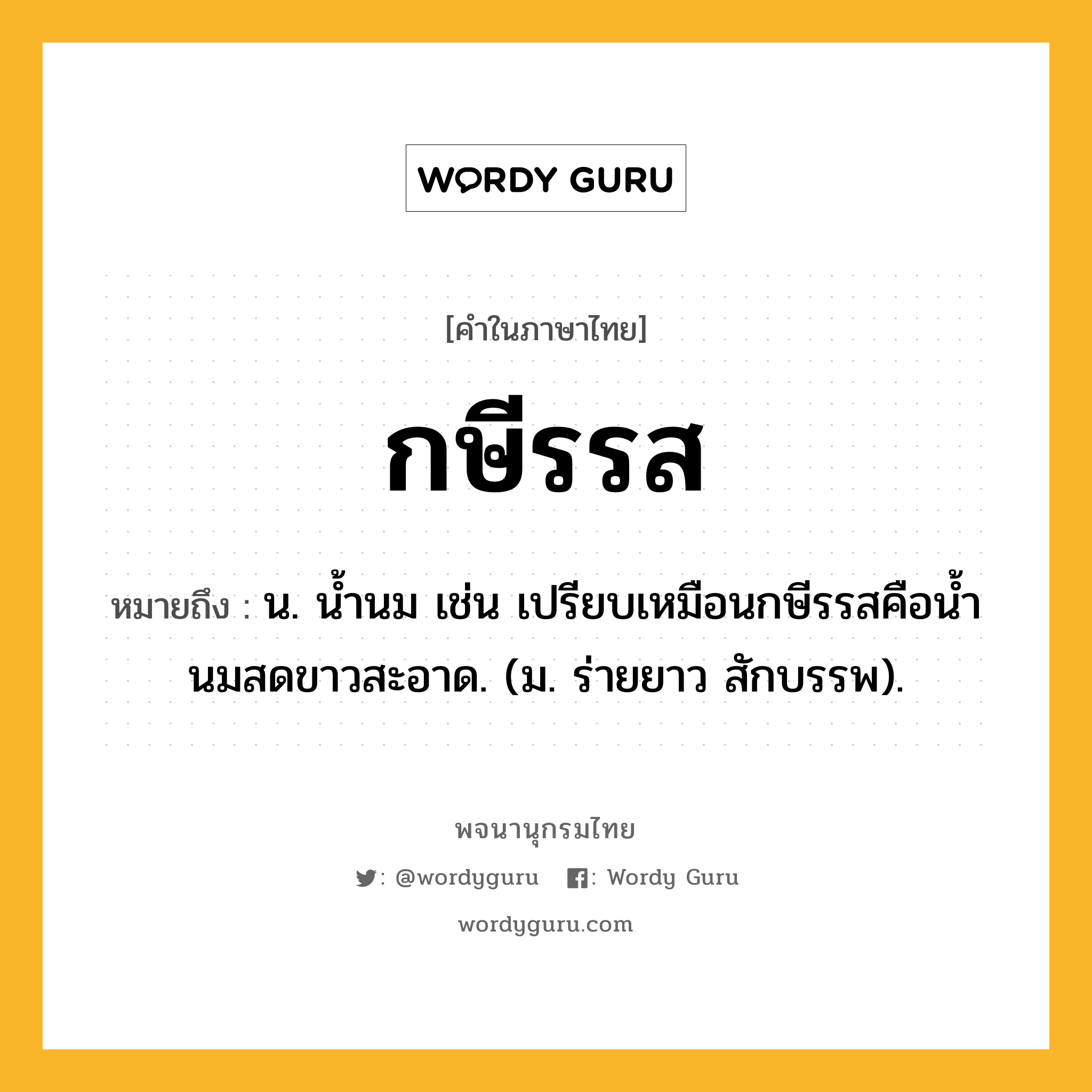 กษีรรส ความหมาย หมายถึงอะไร?, คำในภาษาไทย กษีรรส หมายถึง น. นํ้านม เช่น เปรียบเหมือนกษีรรสคือนํ้านมสดขาวสะอาด. (ม. ร่ายยาว สักบรรพ).