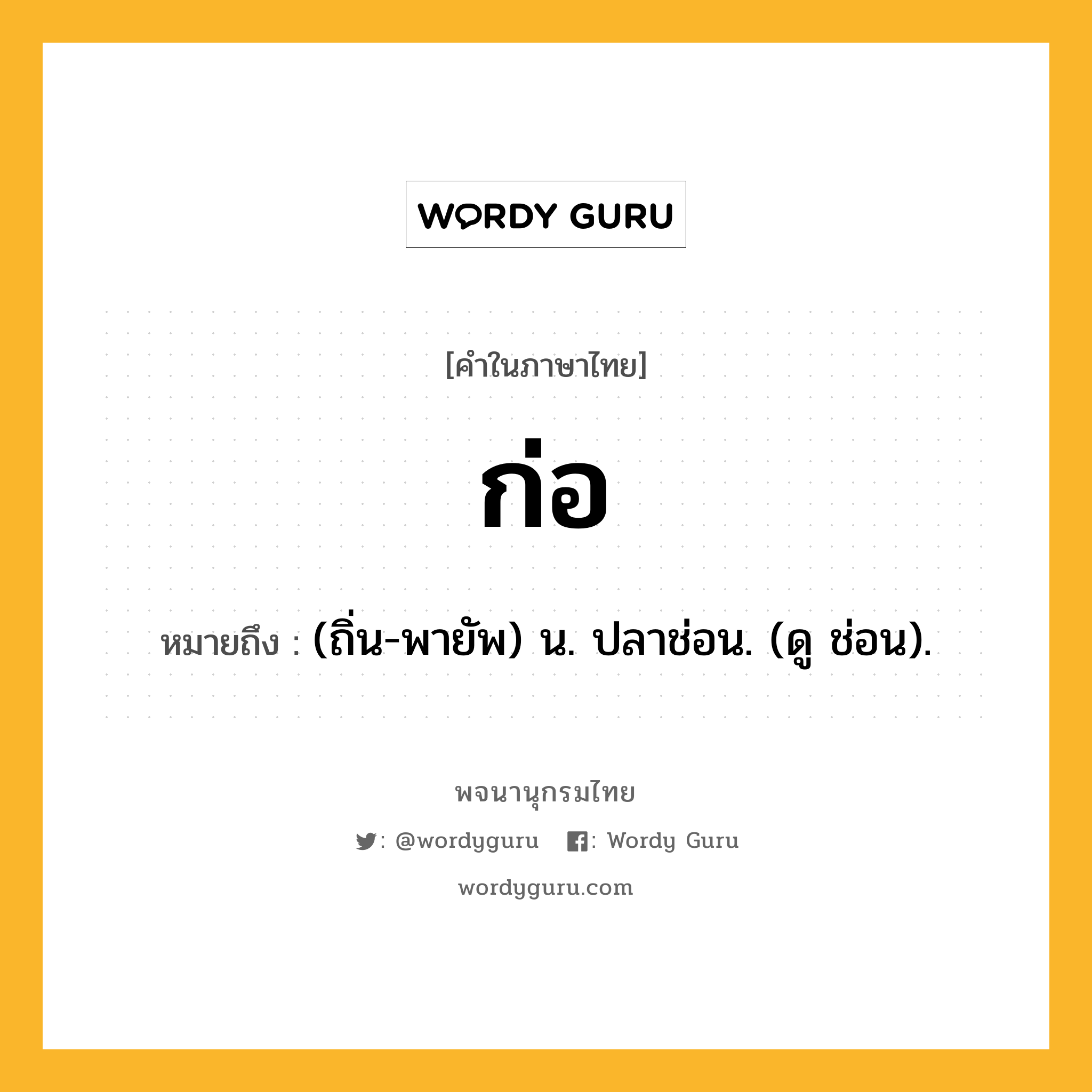 ก่อ ความหมาย หมายถึงอะไร?, คำในภาษาไทย ก่อ หมายถึง (ถิ่น-พายัพ) น. ปลาช่อน. (ดู ช่อน).