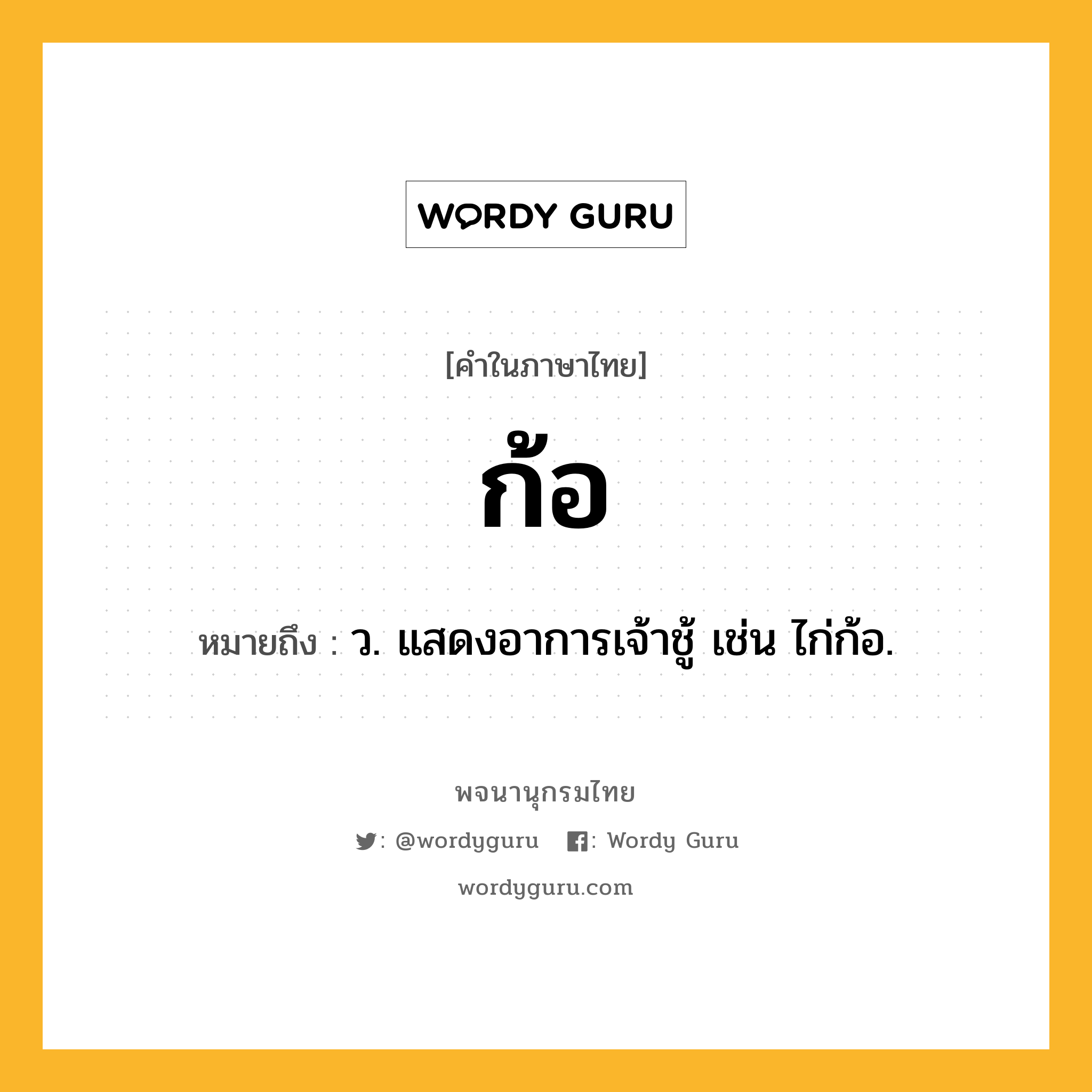 ก้อ หมายถึงอะไร?, คำในภาษาไทย ก้อ หมายถึง ว. แสดงอาการเจ้าชู้ เช่น ไก่ก้อ.