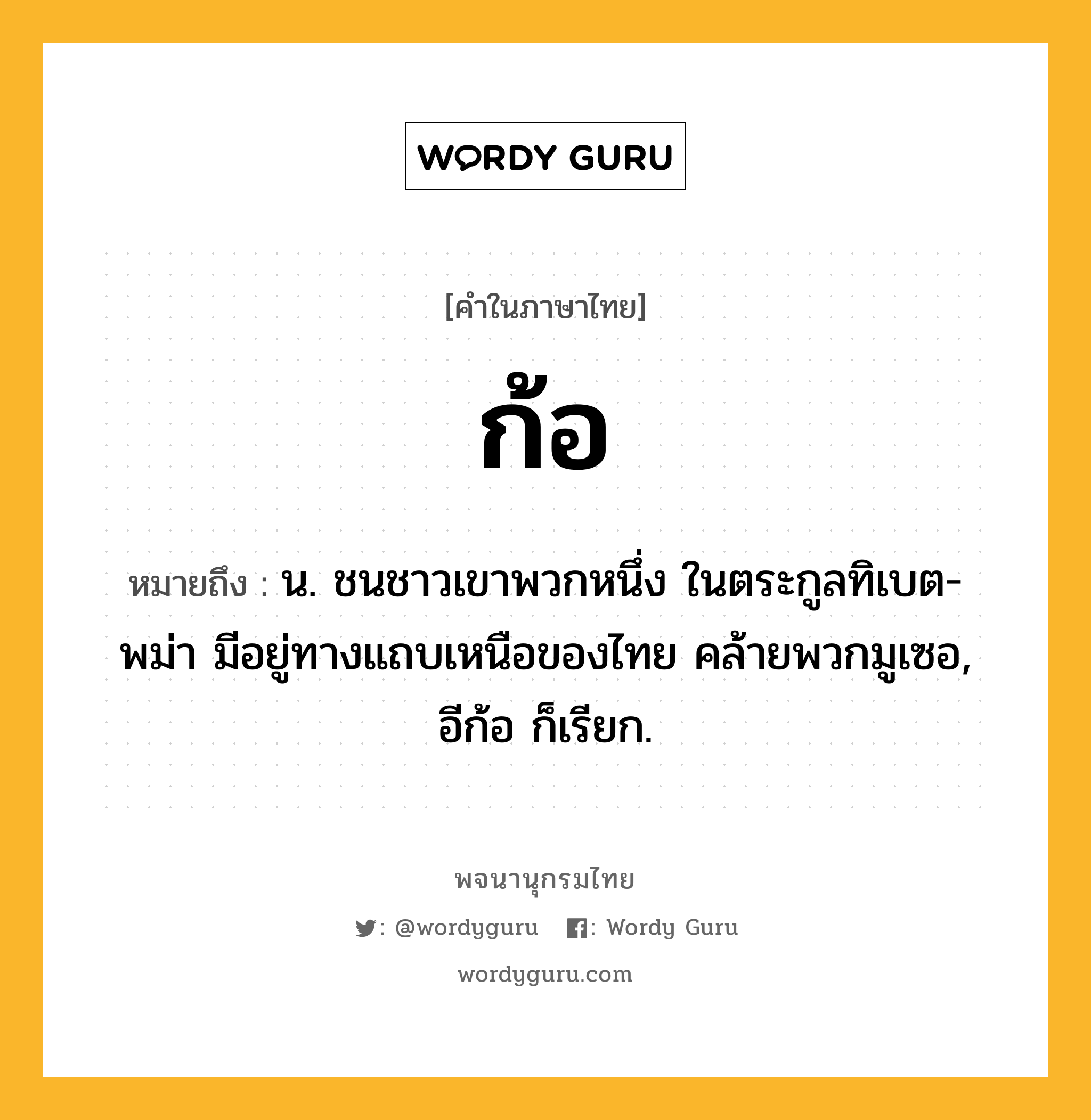 ก้อ หมายถึงอะไร?, คำในภาษาไทย ก้อ หมายถึง น. ชนชาวเขาพวกหนึ่ง ในตระกูลทิเบต-พม่า มีอยู่ทางแถบเหนือของไทย คล้ายพวกมูเซอ, อีก้อ ก็เรียก.