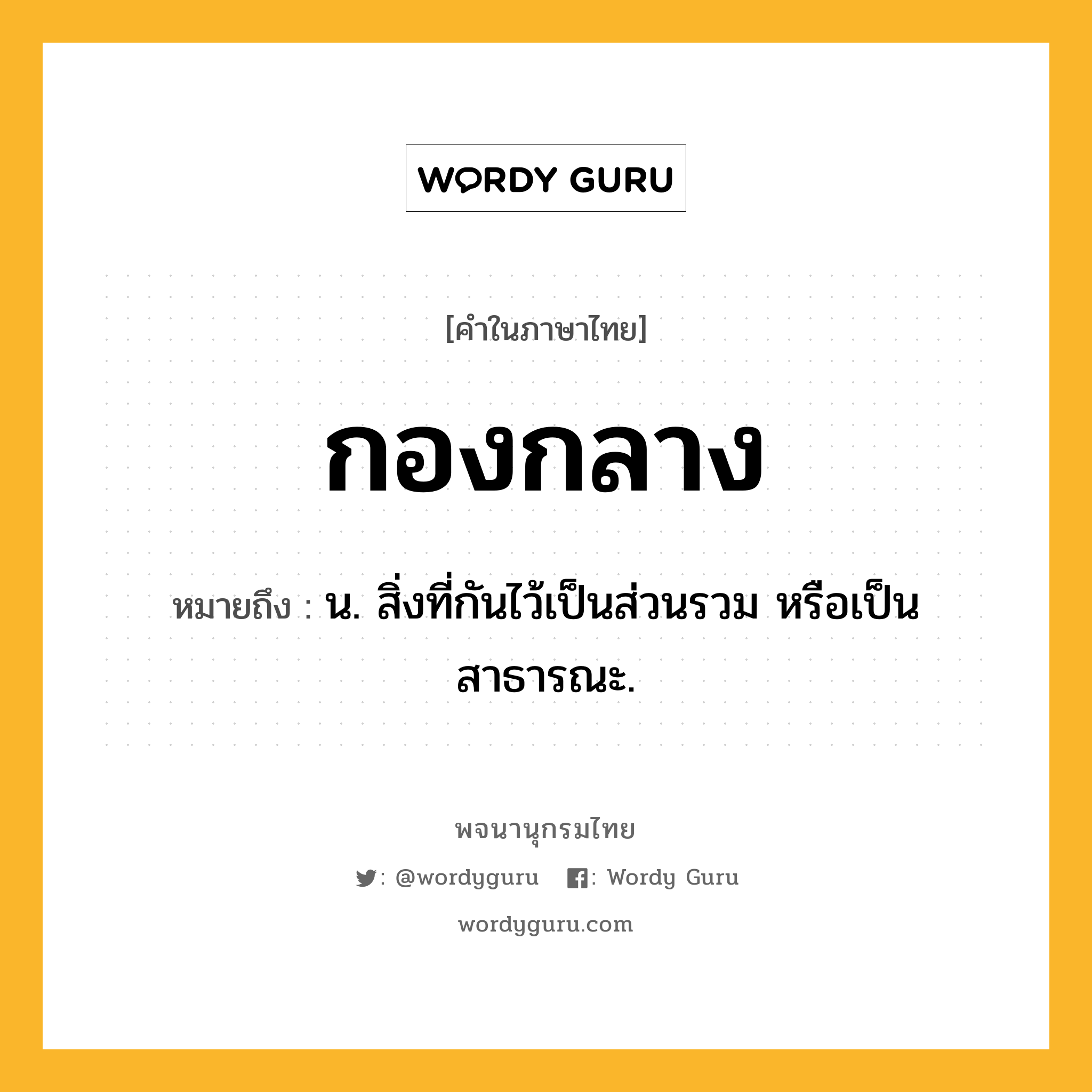 กองกลาง หมายถึงอะไร?, คำในภาษาไทย กองกลาง หมายถึง น. สิ่งที่กันไว้เป็นส่วนรวม หรือเป็นสาธารณะ.