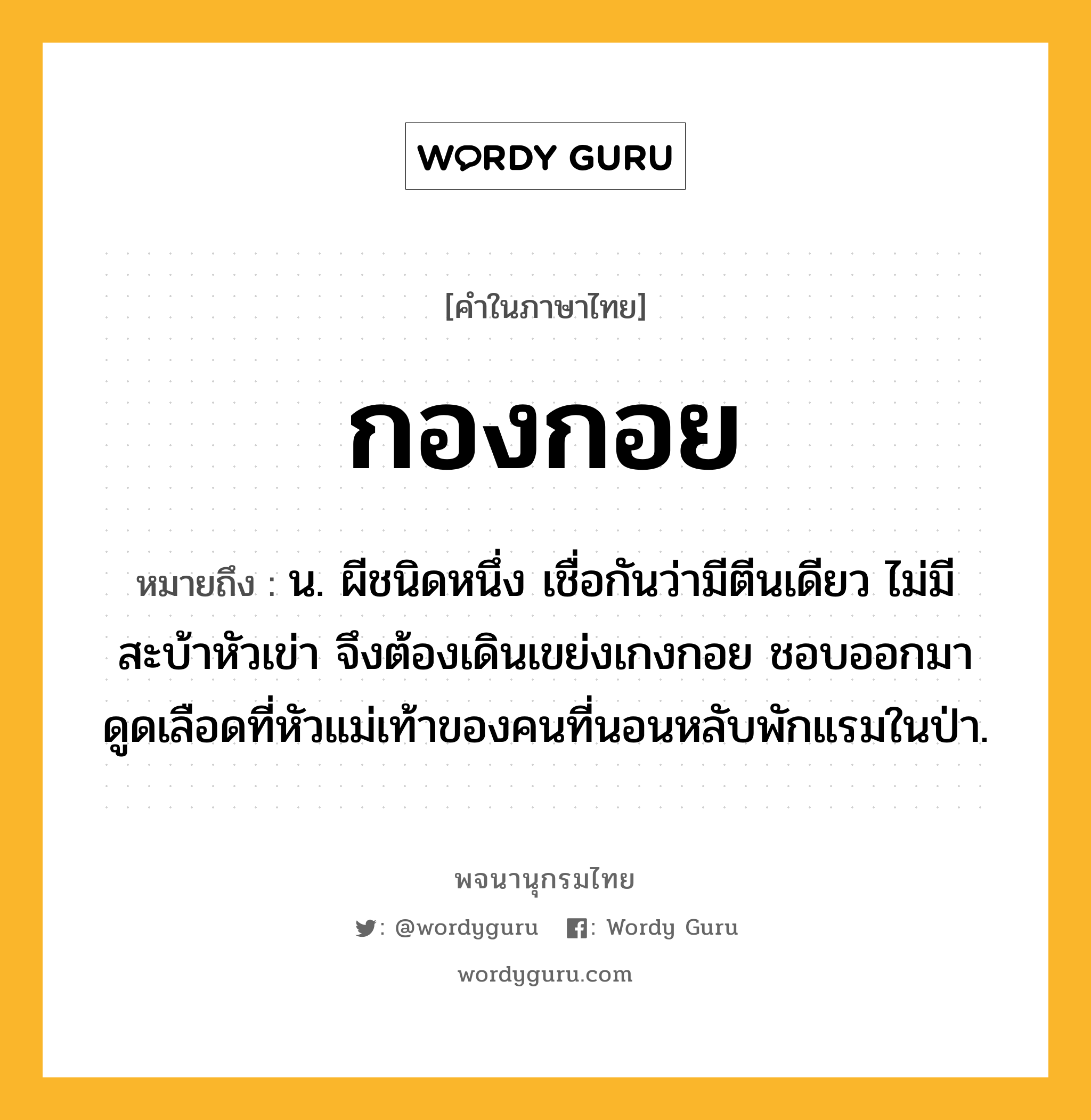 กองกอย หมายถึงอะไร?, คำในภาษาไทย กองกอย หมายถึง น. ผีชนิดหนึ่ง เชื่อกันว่ามีตีนเดียว ไม่มีสะบ้าหัวเข่า จึงต้องเดินเขย่งเกงกอย ชอบออกมาดูดเลือดที่หัวแม่เท้าของคนที่นอนหลับพักแรมในป่า.