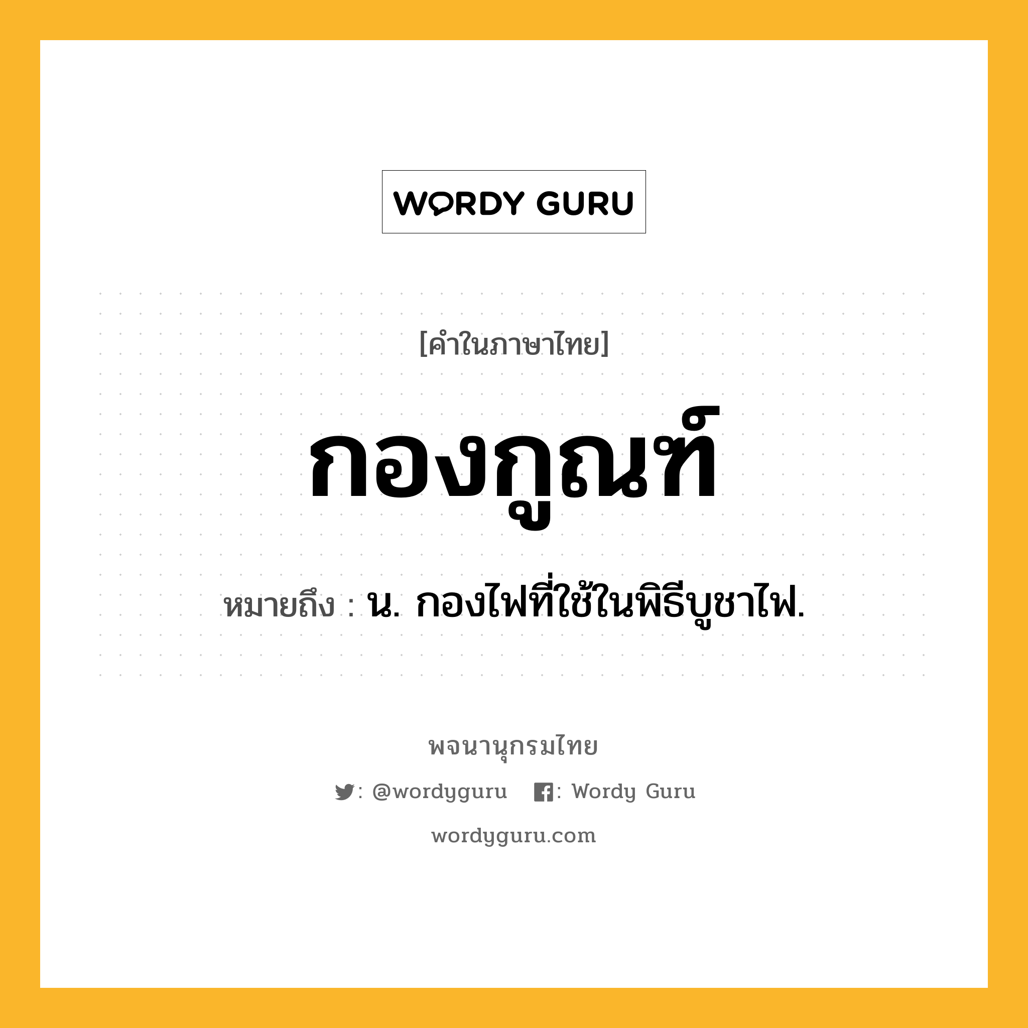 กองกูณฑ์ หมายถึงอะไร?, คำในภาษาไทย กองกูณฑ์ หมายถึง น. กองไฟที่ใช้ในพิธีบูชาไฟ.