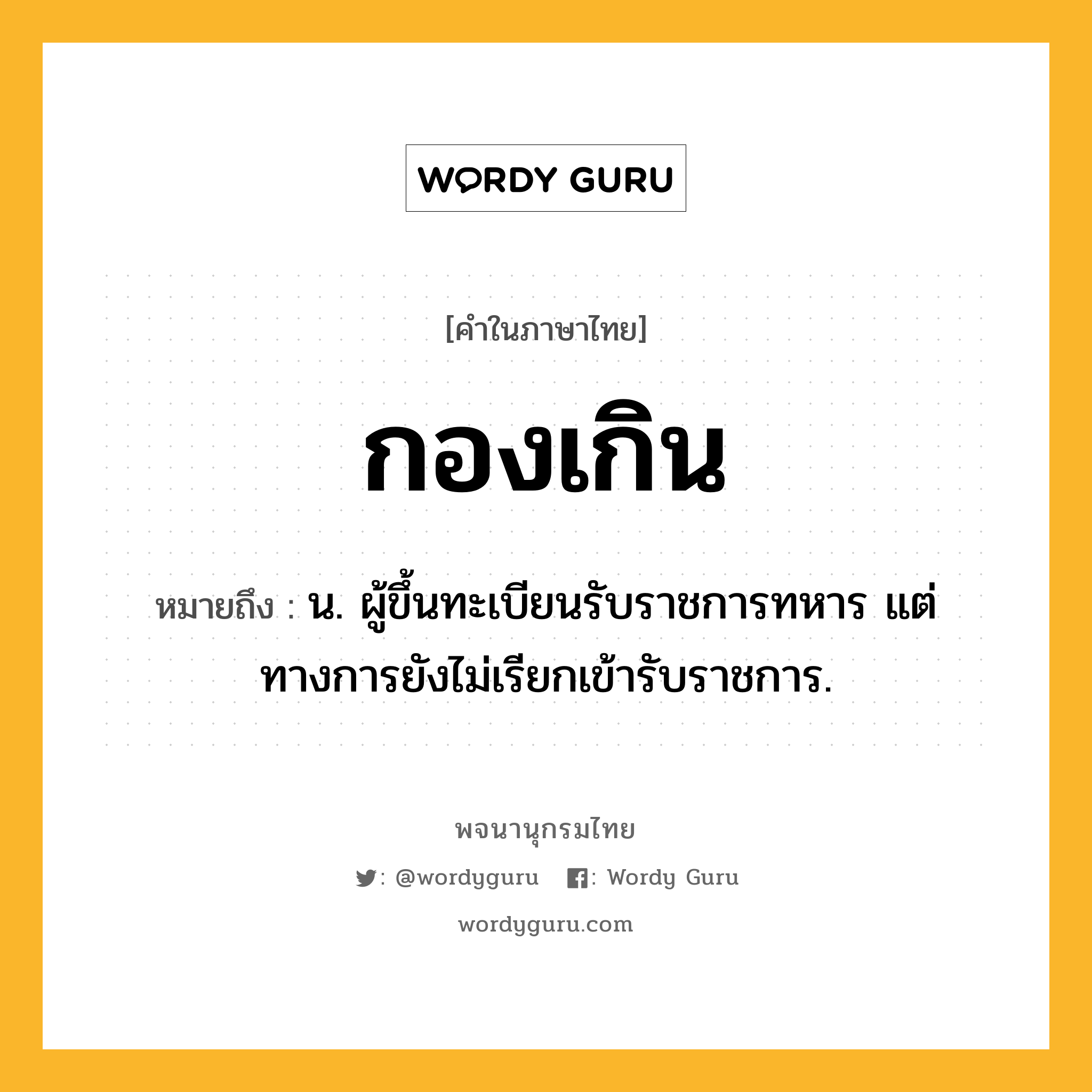 กองเกิน หมายถึงอะไร?, คำในภาษาไทย กองเกิน หมายถึง น. ผู้ขึ้นทะเบียนรับราชการทหาร แต่ทางการยังไม่เรียกเข้ารับราชการ.