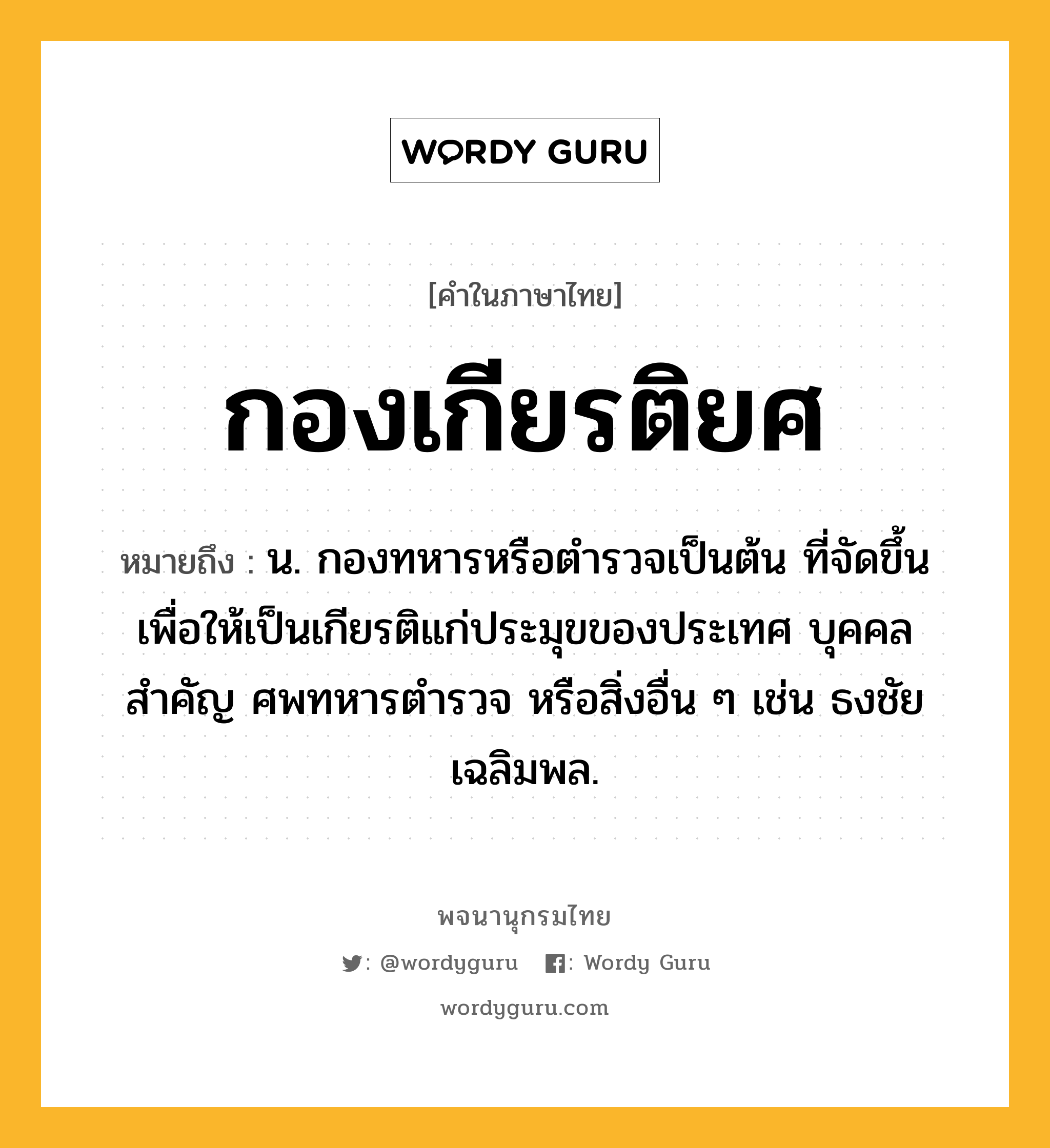 กองเกียรติยศ หมายถึงอะไร?, คำในภาษาไทย กองเกียรติยศ หมายถึง น. กองทหารหรือตํารวจเป็นต้น ที่จัดขึ้นเพื่อให้เป็นเกียรติแก่ประมุขของประเทศ บุคคลสําคัญ ศพทหารตํารวจ หรือสิ่งอื่น ๆ เช่น ธงชัยเฉลิมพล.