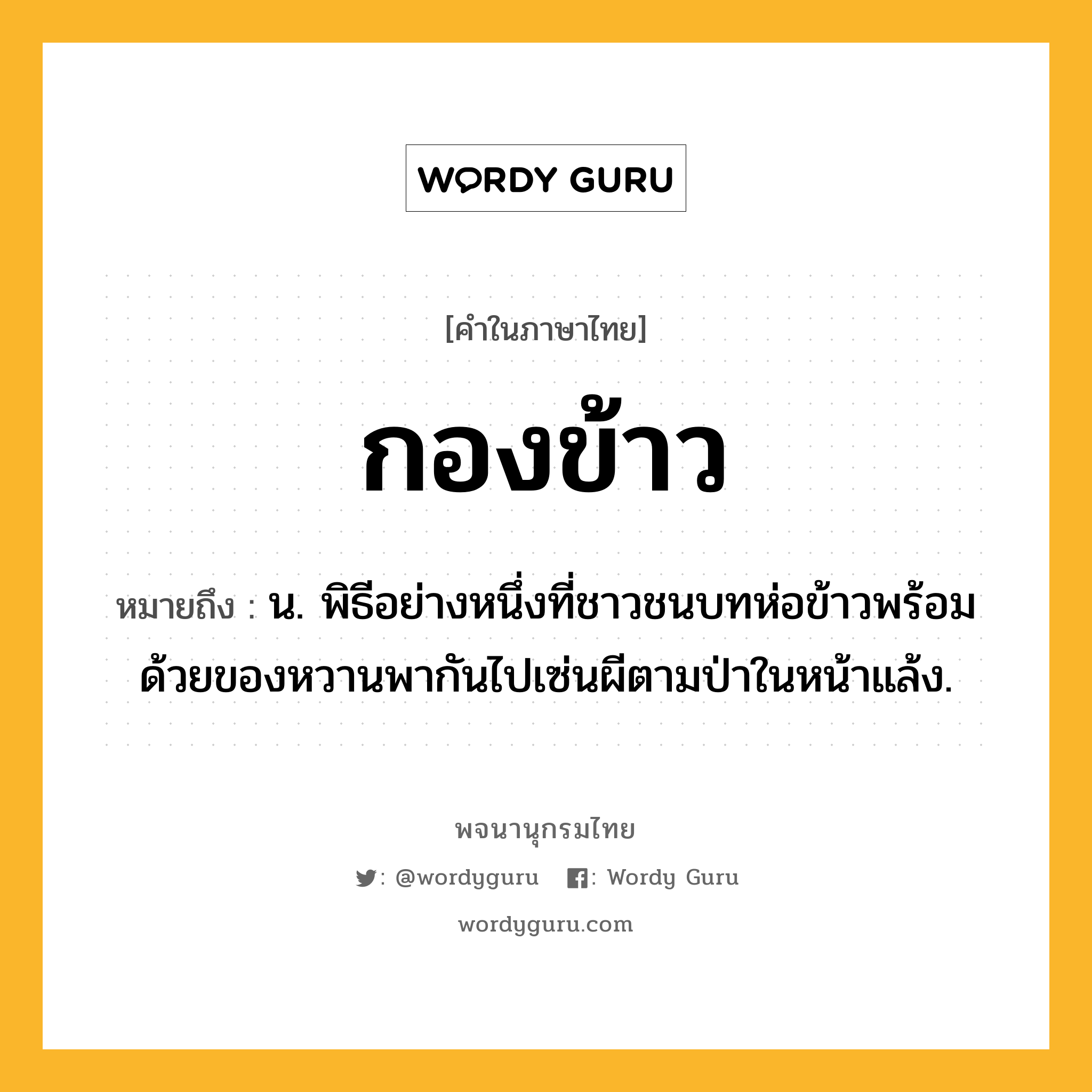 กองข้าว หมายถึงอะไร?, คำในภาษาไทย กองข้าว หมายถึง น. พิธีอย่างหนึ่งที่ชาวชนบทห่อข้าวพร้อมด้วยของหวานพากันไปเซ่นผีตามป่าในหน้าแล้ง.