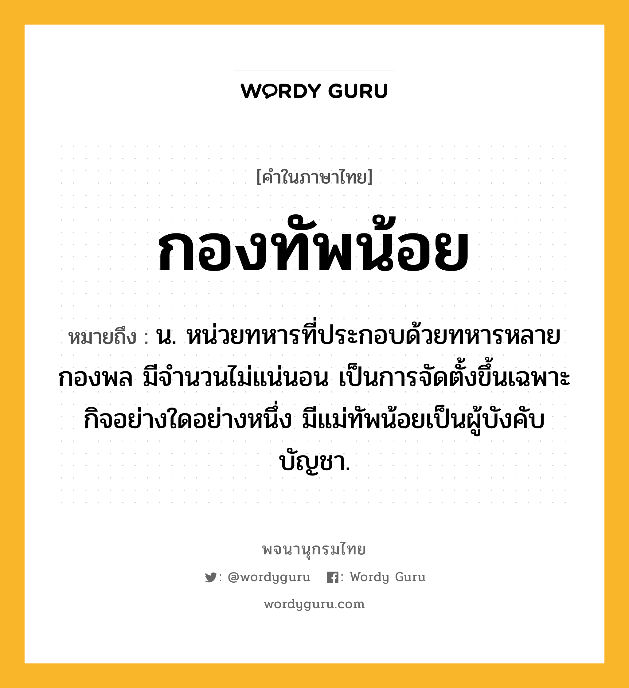 กองทัพน้อย ความหมาย หมายถึงอะไร?, คำในภาษาไทย กองทัพน้อย หมายถึง น. หน่วยทหารที่ประกอบด้วยทหารหลายกองพล มีจํานวนไม่แน่นอน เป็นการจัดตั้งขึ้นเฉพาะกิจอย่างใดอย่างหนึ่ง มีแม่ทัพน้อยเป็นผู้บังคับบัญชา.