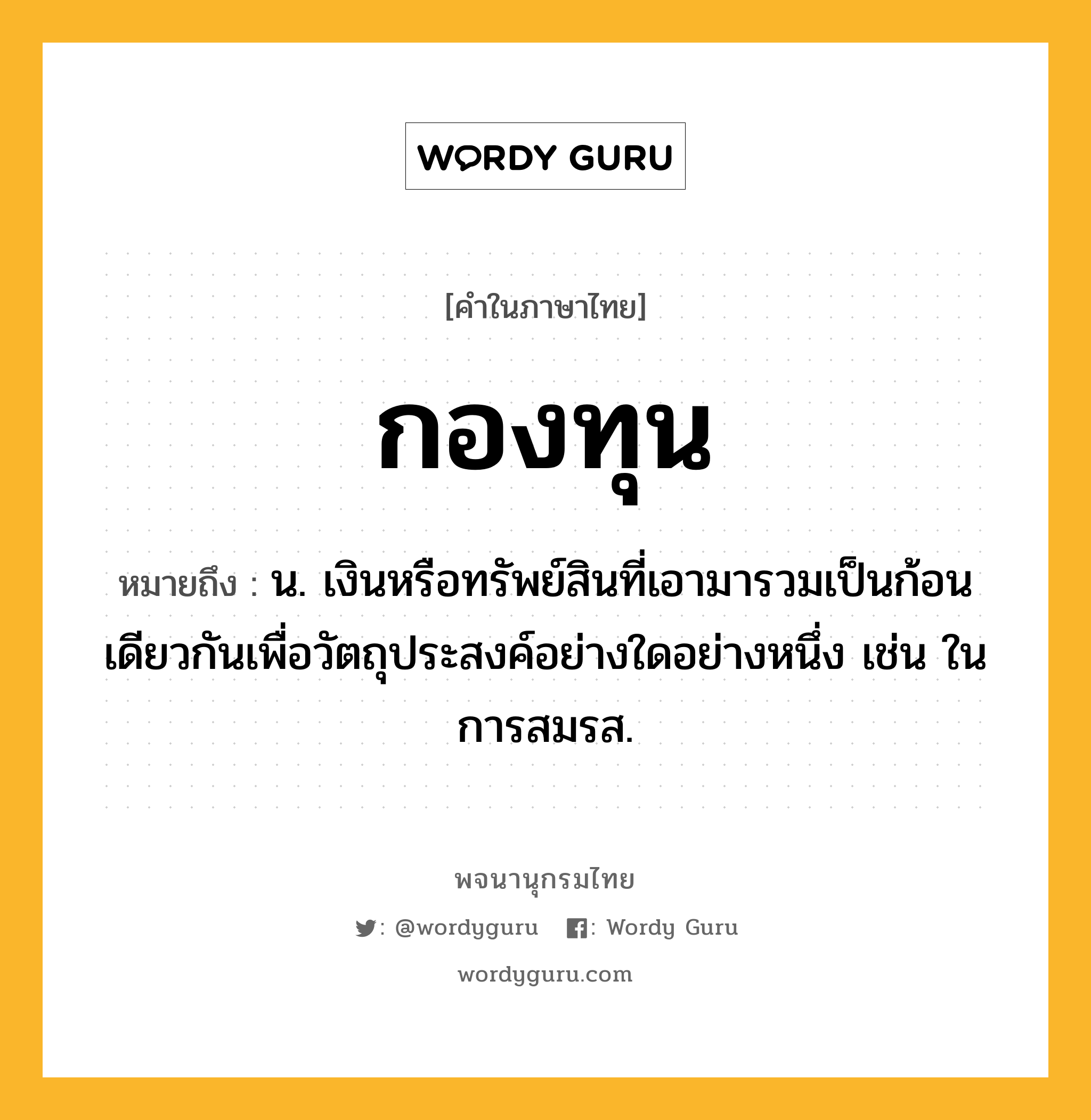 กองทุน หมายถึงอะไร?, คำในภาษาไทย กองทุน หมายถึง น. เงินหรือทรัพย์สินที่เอามารวมเป็นก้อนเดียวกันเพื่อวัตถุประสงค์อย่างใดอย่างหนึ่ง เช่น ในการสมรส.